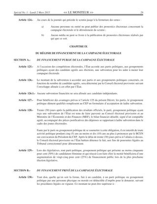 << LE MONITEUR >> 29Spécial No. 1 - Lundi 2 Mars 2015
Article 124.- Au cours de la journée qui précède le scrutin jusqu’à la fermeture des urnes :
a) Aucune personne ou entité ne peut publier des pronostics électoraux concernant la
campagne électorale et le déroulement du scrutin ;
b) Aucun média ne peut se livrer à la publication de pronostics électoraux réalisés par
qui que ce soit.
CHAPITRE IX
DU RÉGIME DE FINANCEMENT DE LA CAMPAGNE ÉLECTORALE
SECTION A.- DU FINANCEMENT PUBLIC DE LA CAMPAGNE ÉLECTORALE
Article 125.- A l’occasion des compétitions électorales, l’État accorde aux partis politiques, aux groupements
politiques ayant des candidats agréés aux élections, une subvention pour les aider à mener leur
campagne électorale.
Article 126.- Le montant de la subvention à accorder aux partis et aux groupements politiques concernés, en
fonction du nombre de candidats agréés, sera déterminé par le Conseil électoral provisoire suivant
l’enveloppe allouée à cet effet par l’État.
Article 126.1.- Aucune subvention financière ne sera allouée aux candidats indépendants.
Article 127.- Pour bénéficier des avantages prévus à l’article 125 du présent Décret, les partis, le groupement
politique dûment qualifiés remplissent au CEP un formulaire d’acceptation de ladite subvention.
Article 128.- Trente (30) jours après la publication des résultats officiels, le parti, groupement politique ayant
reçu une subvention de l’État est tenu de faire parvenir au Conseil électoral provisoire et au
Ministère de l’Économie et des Finances (MEF), le bilan financier détaillé, signé d’un comptable
agréé, accompagné des pièces justificatives des dépenses se rapportant à ladite subvention dans le
cadre des joutes électorales.
Faute par le parti ou groupement politique de se soumettre à cette obligation, il est interdit de toute
activité politique pendant cinq (5) ans au moins et dix (10) ans au plus à prononcer par le BCEN
sur convocation du Président du CEP. Après le délai de trente (30) jours prévu à l’alinéa ci-dessus,
le Conseil électoral provisoire ou l’État haïtien dénonce le fait, aux fins de poursuites légales au
Tribunal correctionnel pour détournement.
Article 129.- Lors des législatives, tout parti politique, groupement politique qui présente au moins cinquante
pour cent (50%) de candidature féminine et qui réussit à en faire élire la moitié bénéficiera d’une
augmentation de vingt-cinq pour cent (25%) de financement public lors de la plus prochaine
élection législative.
SECTION B.- DU FINANCEMENT PRIVÉ DE LA CAMPAGNE ÉLECTORALE
Article 130.- Tout don, quelle qu’en soit la forme, fait à un candidat, à un parti politique ou groupement
politique par une personne physique ou morale est déductible d’impôts pour le donateur, suivant
les procédures légales en vigueur. Ce montant ne peut être supérieur à :
 