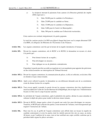 << LE MONITEUR >> 51Spécial No. 1 - Lundi 2 Mars 2015
c) Le récépissé attestant le paiement d’une caution à la Direction générale des impôts
(DGI) équivaut à :
1) Gdes 50,000 pour le candidat à la Présidence ;
2) Gdes 25,000 pour le candidat au Sénat ;
3) Gdes 15,000 pour le candidat à la Députation ;
4) Gdes 5,000 pour le Cartel à la Municipalité ;
5) Gdes 500 pour le candidat aux Collectivités territoriales.
Cette caution sera restituée intégralement à la partie gagnante.
Le total des cautions payées à la DGI sera déposé chaque huit jours sur le compte dénommé CEP
à la BRH, à la diligence du Ministère de l’Économie et des Finances.
Article 184.- Les organes contentieux sont liés par la lecture de la requête introductive d’instance.
Article 185.- Devant les organes contentieux, tels le BCEC et le BCED, le demandeur en recours n’a droit
à la parole que :
1) Pour donner lecture de sa requête ;
2) Pour développer ses moyens ;
3) Pour répliquer en cas de plaidoirie contradictoire.
Cependant, la parole peut être accordée au requérant ou à son mandataire pour apporter des précisions
ou des éclaircissements sur interrogation du Tribunal électoral.
Article 185.1.- Devant les organes contentieux, la communication de pièces, si elle est sollicitée, est de droit. Elle
est donnée et reçue séance tenante.
Article 185.2.- Après avoir sollicité la parole, le demandeur ou son défenseur demande acte de sa constitution
avant de donner lecture de sa requête.
Article 185.3.- Tout avocat appelé à prendre la parole devant les organes contentieux doit être régulièrement
inscrit au tableau de l’ordre de l’un des Barreaux de la République, être en règle avec l’Administration
fiscale et n’être sous le coup d’aucune sanction.
Article 185.4.- Le président de l’organe contentieux, après la plaidoirie des parties, déclare la cause entendue et
ordonne le dépôt des pièces pour rendre la décision séance tenante.
Article 185.5.- Devant le BCEN, chaque partie a droit à la parole une seule fois pour développer ses moyens.
Toutefois, le BCEN peut solliciter des parties, à tout moment de l’instance, tout renseignement que
requiert l’instruction de l’affaire.
Article 186.- Dans tous les cas, le greffe de l’organe contentieux saisi affiche dans ses locaux la requête du
candidat contestataire et avise les parties dont les intérêts peuvent être mis en cause, au moins
48 heures avant l’audition de la cause, tout en leur notifiant une copie certifiée conforme par le
président dudit organe les pièces suivantes :
 