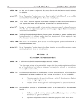 << LE MONITEUR >>56 Spécial No. 1 - Lundi 2 Mars 2015
Article 214.- Est puni de la réclusion le fait par toute personne d’enlever l’urne d’un Bureau de vote contenant
les suffrages.
Article 215.- En cas d’annulation d’une élection en raison d’une infraction à la Loi Électorale par un candidat
ou un membre d’un cartel, les peines ci-dessus leur sont appliquées.
Article 216.- Aucun auteur d’infraction au présent Décret, arrêté soit sur procès-verbal dressé dans un Bureau de
vote, soit sur ordre d’une autorité judiciaire, ne peut bénéficier de liberté provisoire.
Article 217.- Lorsque les infractions prévues à la présente section sont commises dans le cadre de l’exécution
d’un plan dans tout le pays ou dans plusieurs endroits du pays, la peine d’emprisonnement ou
amende encourue est doublée.
Article 218.- Aux peines prévues pour les infractions spécifiées dans le présent Décret, doit être ajoutée celle de
la perte des droits civils, politiques pendant cinq (5) ans au moins et dix (10) ans au plus, s’il s’agit
d’un citoyen non fonctionnaire ou candidat.
Article 218.1.- Dans le cas d’un fonctionnaire, il sera révoqué sur le vu du jugement ayant acquis l’autorité de la
chose souverainement jugée.
Article 219.- En cas d’annulation d’une élection en raison d’une infraction au présent Décret commise par un
candidat, les peines ci-dessus lui sont appliquées.
CHAPITRE XIV
DE L’OBSERVATION DES ÉLECTIONS
Article 220.- L’observation est admise à toutes les étapes du processus électoral.
Tout observateur national ou international doit être accrédité. La carte d’accréditation est délivrée
par le Conseil électoral provisoire sur demande d’une organisation nationale ou internationale
selon la réglementation établie.
Article 221.- Les observateurs nationaux ou internationaux accrédités peuvent observer le déroulement de
l’ensemble des opérations électorales sur toute l’étendue du territoire. A cet effet, ils peuvent :
a) Faire toute suggestion de nature à améliorer et à faciliter le déroulement des élections
à toutes les étapes du processus ;
b) Faire état de toute situation qui serait de nature à perturber les opérations électorales.
Article 222.- Les observateurs nationaux et internationaux accrédités par le Conseil électoral provisoire sont
habilités à :
a) S’informer auprès de toutes les instances du Conseil électoral provisoire sur le bon
déroulement des opérations électorales ;
b) Signaler les irrégularités commises et demander que procès-verbal en soit dressé.
 