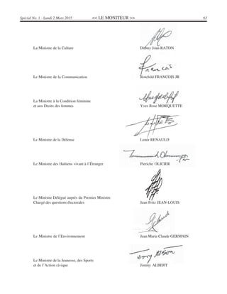 << LE MONITEUR >> 63Spécial No. 1 - Lundi 2 Mars 2015
La Ministre de la Culture Dithny Joan RATON
Le Ministre de la Communication Rotchild FRANCOIS JR
La Ministre à la Condition féminine
et aux Droits des femmes Yves Rose MORQUETTE
Le Ministre de la Défense Lener RENAULD
Le Ministre des Haïtiens vivant à l’Étranger Pieriche OLICIER
Le Ministre Délégué auprès du Premier Ministre
Chargé des questions électorales Jean Fritz JEAN-LOUIS
Le Ministre de l’Environnement Jean Marie Claude GERMAIN
Le Ministre de la Jeunesse, des Sports
et de l’Action civique Jimmy ALBERT
 