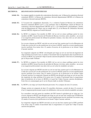 << LE MONITEUR >> 7Spécial No. 1 - Lundi 2 Mars 2015
SECTION D.- DES INSTANCES CONTENTIEUSES
Article 14.- Les organes appelés à connaître des contestations électorales sont : le Bureau du contentieux électoral
communal (BCEC), le Bureau du contentieux électoral départemental (BCED) et le Bureau du
contentieux électoral national (BCEN).
Article 15.- À l’occasion des compétitions électorales, il y a création d’autant de Bureaux de contentieux
électoral communal (BCEC) qu’il y a de communes dans la République; autant de Bureaux de
contentieux électoral départemental (BCED) qu’il y a de départements géographiques, hormis
celui du Département de l’Ouest, qui en compte deux (2), et un Bureau de contentieux électoral
national (BCEN) siégeant au Conseil électoral.
Article 16.- Le BCEC se compose d’un membre de BEC, tiré au sort en séance publique parmi les trois
membres du BEC, faisant fonction de Président de Bureau et de deux autres membres : un avocat
et un magistrat professionnel du tribunal de première instance, tous deux tirés au sort selon les
modalités suivantes :
Les avocats siégeant aux BCEC sont tirés au sort sur une liste soumise par le ou les Bâtonniers de
l’ordre des avocats de la ou des juridictions où se trouve le BCEC, parmi les avocats régulièrement
inscrits justifiant d’au moins trois (3) années d’exercice de la profession et ne faisant l’objet
d’aucune sanction.
Les magistrats siégeant aux BCEC sont désignés par tirage au sort sur une liste de magistrats de
siège justifiant d’au moins trois (3) années d’ancienneté dans la magistrature dans la juridiction où
se trouve le BCEC et n’ayant fait l’objet d’aucune sanction disciplinaire. Cette liste est communiquée
par le Doyen dudit Tribunal.
Article 17.- Le BCED se compose d’un membre de BED, tiré au sort en séance publique parmi les trois
membres du BED, faisant fonction de président de Bureau et de deux autres membres : un avocat
et un magistrat professionnel, tous deux tirés au sort selon les modalités suivantes :
Les avocats siégeant aux BCED sont tirés au sort sur une liste soumise par le ou les Bâtonniers de
l’ordre des avocats de la ou des juridictions où se trouve le BCED, parmi les avocats régulièrement
inscrits justifiant d’au moins cinq (5) années d’exercice de la profession et ne faisant l’objet
d’aucune sanction. Les magistrats siégeant aux BCED sont désignés par tirage au sort sur une liste
des magistrats de siège justifiant d’au moins trois (3) années d’ancienneté dans la magistrature
dans la juridiction où se trouve le BCED et n’ayant fait l’objet d’aucune sanction disciplinaire.
Cette liste est communiquée par le ou les Doyens dudit ou desdits Tribunaux.
Article 18.- Le BCEN a son siège au Conseil électoral provisoire. Il se compose de trois (3) sections.
Chaque section est composée de deux (2) conseillers électoraux, assistés de deux (2) avocats et
d’un (1) magistrat professionnel, ayant voix délibérative, tirés au sort selon les modalités suivantes:
Les conseillers sont tirés parmi les membres du CEP, hormis le président qui ne siège pas. Les
avocats siégeant au BCEN sont désignés par tirage au sort sur une liste soumise par la Fédération
nationale des barreaux d’Haïti, parmi les avocats régulièrement inscrits justifiant d’au moins cinq
(5) années d’exercice de la profession et ne faisant l’objet d’aucune sanction.
Les magistrats siégeant aux BCEN sont tirés au sort sur une liste soumise par le CSPJ, justifiant
d’au moins cinq (5) années d’ancienneté dans la magistrature et n’ayant fait l’objet d’aucune
sanction disciplinaire.
 