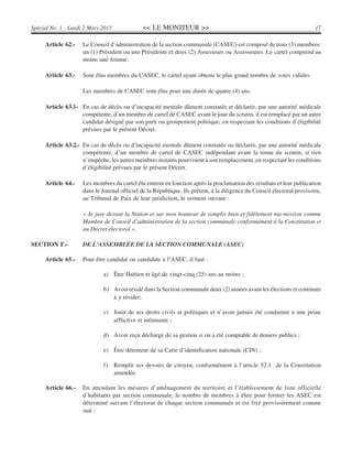 << LE MONITEUR >> 17Spécial No. 1 - Lundi 2 Mars 2015
Article 62.- Le Conseil d’administration de la section communale (CASEC) est composé de trois (3) membres:
un (1) Président ou une Présidente et deux (2) Assesseurs ou Assesseures. Le cartel comprend au
moins une femme.
Article 63.- Sont élus membres du CASEC, le cartel ayant obtenu le plus grand nombre de votes valides.
Les membres de CASEC sont élus pour une durée de quatre (4) ans.
Article 63.1- En cas de décès ou d’incapacité mentale dûment constatée et déclarée, par une autorité médicale
compétente, d’un membre de cartel de CASEC avant le jour du scrutin, il est remplacé par un autre
candidat désigné par son parti ou groupement politique, en respectant les conditions d’éligibilité
prévues par le présent Décret.
Article 63.2.- En cas de décès ou d’incapacité mentale dûment constatée ou déclarée, par une autorité médicale
compétente, d’un membre de cartel de CASEC indépendant avant la tenue du scrutin, si rien
n’empêche, les autres membres restants pourvoient à son remplacement, en respectant les conditions
d’éligibilité prévues par le présent Décret.
Article 64.- Les membres du cartel élu entrent en fonction après la proclamation des résultats et leur publication
dans le Journal officiel de la République. Ils prêtent, à la diligence du Conseil électoral provisoire,
au Tribunal de Paix de leur juridiction, le serment suivant :
« Je jure devant la Nation et sur mon honneur de remplir bien et fidèlement ma mission comme
Membre de Conseil d’administration de la section communale conformément à la Constitution et
au Décret électoral ».
SECTION F.- DE L’ASSEMBLÉE DE LA SECTION COMMUNALE (ASEC)
Article 65.- Pour être candidat ou candidate à l’ASEC, il faut :
a) Être Haïtien et âgé de vingt-cinq (25) ans au moins ;
b) Avoir résidé dans la Section communale deux (2) années avant les élections et continuer
à y résider;
c) Jouir de ses droits civils et politiques et n’avoir jamais été condamné à une peine
afflictive et infamante ;
d) Avoir reçu décharge de sa gestion si on a été comptable de deniers publics ;
e) Être détenteur de sa Carte d’identification nationale (CIN) ;
f) Remplir ses devoirs de citoyen, conformément à l’article 52.1 de la Constitution
amendée.
Article 66.- En attendant les mesures d’aménagement du territoire et l’établissement de liste officielle
d’habitants par section communale, le nombre de membres à élire pour former les ASEC est
déterminé suivant l’électorat de chaque section communale et est fixé provisoirement comme
suit :
 