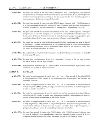 << LE MONITEUR >> 53Spécial No. 1 - Lundi 2 Mars 2015
Article 191.- Est puni d’une amende de dix mille (10,000) à vingt-cinq mille (25,000) gourdes, sans préjudice
des poursuites en dommages-intérêts à intenter par les personnes lésées, le fait par toute personne
d’utiliser les murs extérieurs des clôtures et des maisons privées, les murs des édifices publics ou
des monuments à des fins de propagande électorale.
Article 192.- Est puni d’une amende de vingt-cinq mille (25,000) à cent cinquante mille (150,000) gourdes et
d’un emprisonnement de dix (10) à vingt (20) jours, le fait par toute personne de détruire les
affiches, les photos, les placards publicitaires et autres relatifs à la propagande électorale.
Article 192.1.- Est puni d’une amende de cinquante mille (50,000) à cent mille (100,000) gourdes, le fait pour
tout partisan d’un candidat, d’un parti, d’un groupement, tout agent de l’autorité publique ou tout
fonctionnaire du Conseil électoral provisoire, de faire obstacle quelconque avant, pendant et après
une réunion électorale d’un autre parti, groupement politique, cartel ou candidat.
Article 193.- Est puni d’une amende de mille (1,000) à vingt mille (20,000) gourdes et d’une peine de dix (10)
à vingt-cinq (25) jours d’emprisonnement, le fait par toute personne de vendre ou de consommer
des boissons alcoolisées dans les lieux publics entre six (6) heures du soir la veille du scrutin et six
(6) heures du matin le lendemain du scrutin.
Article 193.1.- En cas de récidive, outre la peine d’amende encourue, la peine d’emprisonnement est de vingt (20)
à trente-cinq (35) jours.
Article 193.2.- Est puni d’un emprisonnement de dix (10) à vingt-cinq (25) jours, le fait par toute personne
déchue du droit de vote, de tenter de voter.
Article 194.- Ces peines sont prononcées par le Tribunal de Paix du lieu de l’infraction, jugée comme affaire
sommaire, aux requêtes et poursuites du BEC.
SECTION B.- DES DÉLITS
Article 195.- Est puni d’un emprisonnement de six (6) mois à un (1) an, et d’une amende de dix mille (10,000)
à vingt-cinq mille (25,000) gourdes, le fait par toute personne de voter plus d’une fois dans une
assemblée électorale.
Article 195.1.- Est puni d’un emprisonnement de six (6) mois à un (1) an, et d’une amende de dix mille (10,000)
à vingt-cinq mille (25,000) gourdes, le fait par tout fonctionnaire électoral de faciliter une personne
à voter de manière frauduleuse.
Article 196.- Est puni d’un emprisonnement de un (1) à trois (3) ans, et d’une amende de vingt-cinq (25) à cent
mille (100,000.00) gourdes, le fait par toute personne de troubler les opérations de vote, de porter
atteinte à l’exercice du droit électoral ou à la liberté du vote.
Article 197.- Est puni d’un emprisonnement de six (6) mois à un (1) an, et d’une amende de dix mille (10,000)
à vingt-cinq mille (25,000) gourdes, le fait par toute personne d’organiser ou de participer à une
manifestation publique en faveur d’un ou plusieurs candidats, d’un ou plusieurs partis, ou
groupements politiques le jour du scrutin à la proclamation des résultats.
Article 197.1.- Est puni d’une amende de trente mille (30,000) à cent mille (100,000) gourdes, le fait par toute
personne de publier des pronostics électoraux concernant le déroulement du scrutin ou de se livrer
à la publication de pronostics électoraux réalisés par qui que ce soit le jour du scrutin.
 