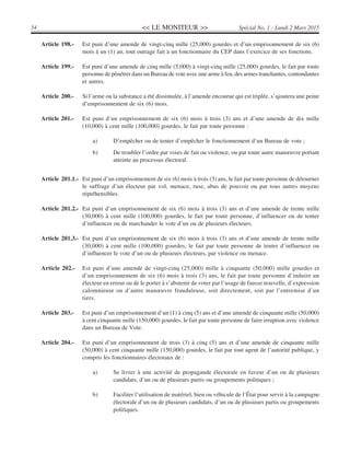 << LE MONITEUR >>54 Spécial No. 1 - Lundi 2 Mars 2015
Article 198.- Est puni d’une amende de vingt-cinq mille (25,000) gourdes et d’un emprisonnement de six (6)
mois à un (1) an, tout outrage fait à un fonctionnaire du CEP dans l’exercice de ses fonctions.
Article 199.- Est puni d’une amende de cinq mille (5,000) à vingt-cinq mille (25,000) gourdes, le fait par toute
personne de pénétrer dans un Bureau de vote avec une arme à feu, des armes tranchantes, contondantes
et autres.
Article 200.- Si l’arme ou la substance a été dissimulée, à l’amende encourue qui est triplée, s’ajoutera une peine
d’emprisonnement de six (6) mois.
Article 201.- Est puni d’un emprisonnement de six (6) mois à trois (3) ans et d’une amende de dix mille
(10,000) à cent mille (100,000) gourdes, le fait par toute personne :
a) D’empêcher ou de tenter d’empêcher le fonctionnement d’un Bureau de vote ;
b) De troubler l’ordre par voies de fait ou violence, ou par toute autre manœuvre portant
atteinte au processus électoral.
Article 201.1.- Est puni d’un emprisonnement de six (6) mois à trois (3) ans, le fait par toute personne de détourner
le suffrage d’un électeur par vol, menace, ruse, abus de pouvoir ou par tous autres moyens
répréhensibles.
Article 201.2.- Est puni d’un emprisonnement de six (6) mois à trois (3) ans et d’une amende de trente mille
(30,000) à cent mille (100,000) gourdes, le fait par toute personne, d’influencer ou de tenter
d’influencer ou de marchander le vote d’un ou de plusieurs électeurs.
Article 201.3.- Est puni d’un emprisonnement de six (6) mois à trois (3) ans et d’une amende de trente mille
(30,000) à cent mille (100,000) gourdes, le fait par toute personne de tenter d’influencer ou
d’influencer le vote d’un ou de plusieurs électeurs, par violence ou menace.
Article 202.- Est puni d’une amende de vingt-cinq (25,000) mille à cinquante (50,000) mille gourdes et
d’un emprisonnement de six (6) mois à trois (3) ans, le fait par toute personne d’induire un
électeur en erreur ou de le porter à s’abstenir de voter par l’usage de fausse nouvelle, d’expression
calomnieuse ou d’autre manœuvre frauduleuse, soit directement, soit par l’entremise d’un
tiers.
Article 203.- Est puni d’un emprisonnement d’un (1) à cinq (5) ans et d’une amende de cinquante mille (50,000)
à cent cinquante mille (150,000) gourdes, le fait par toute personne de faire irruption avec violence
dans un Bureau de Vote.
Article 204.- Est puni d’un emprisonnement de trois (3) à cinq (5) ans et d’une amende de cinquante mille
(50,000) à cent cinquante mille (150,000) gourdes, le fait par tout agent de l’autorité publique, y
compris les fonctionnaires électoraux de :
a) Se livrer à une activité de propagande électorale en faveur d’un ou de plusieurs
candidats, d’un ou de plusieurs partis ou groupements politiques ;
b) Faciliter l’utilisation de matériel, bien ou véhicule de l’État pour servir à la campagne
électorale d’un ou de plusieurs candidats, d’un ou de plusieurs partis ou groupements
politiques.
 