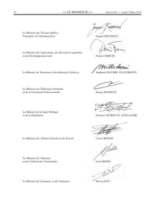 << LE MONITEUR >>62 Spécial No. 1 - Lundi 2 Mars 2015
Le Ministre des Travaux publics,
Transports et Communication Jacques ROUSSEAU
Le Ministre de l’Agriculture, des Ressources naturelles
et du Développement rural Fresner DORCIN
La Ministre du Tourisme et des Industries Créatives Stéphanie BALMIR VILLEDROUIN
Le Ministre de l’Éducation Nationale
et de la Formation Professionnelle Nesmy MANIGAT
La Ministre de la Santé Publique
et de la Population Florence DUPERVAL GUILLAUME
Le Ministre des Affaires Sociales et du Travail Victor BENOIT
Le Ministre de l’Interieur
et des Collectivités Territoriales Ariel HENRY
Le Ministre du Commerce et de l’Industrie Hervey DAY
 