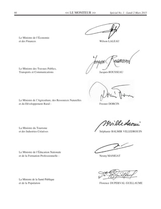 << LE MONITEUR >>66 Spécial No. 1 - Lundi 2 Mars 2015
Le Ministre de l’Économie
et des Finances Wilson LALEAU
Le Ministre des Travaux Publics,
Transports et Communications Jacques ROUSSEAU
Le Ministre de l’Agriculture, des Ressources Naturelles
et du Développement Rural : Fresner DORCIN
La Ministre du Tourisme
et des Industries Créatives Stéphanie BALMIR VILLEDROUIN
Le Ministre de l’Éducation Nationale
et de la Formation Professionnelle : Nesmy MANIGAT
La Ministre de la Santé Publique
et de la Population Florence DUPERVAL GUILLAUME
 