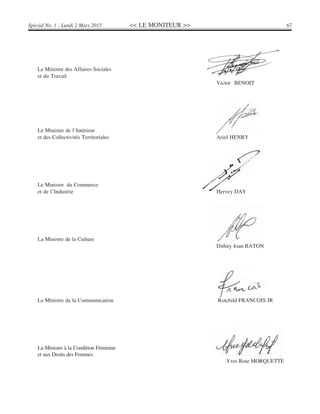 << LE MONITEUR >> 67Spécial No. 1 - Lundi 2 Mars 2015
Le Ministre des Affaires Sociales
et du Travail
Victor BENOIT
Le Ministre de l’Intérieur
et des Collectivités Territoriales Ariel HENRY
Le Ministre du Commerce
et de l’Industrie Hervey DAY
La Ministre de la Culture
Dithny Joan RATON
Le Ministre de la Communication Rotchild FRANCOIS JR
La Ministre à la Condition Féminine
et aux Droits des Femmes
Yves Rose MORQUETTE
 
