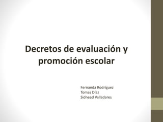 Decretos de evaluación y 
promoción escolar 
Fernanda Rodríguez 
Tomas Díaz 
Sidnead Valladares 
 