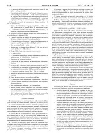 – La aportación del gótico, expresión de una cultura urbana. El arte
gótico y su larga duración.
– El peculiar desarrollo artístico de la Península Ibérica. Arte prerro-
mánico en España y en Castilla y León El románico en el Camino
de Santiago. Otras manifestaciones del románico en Castilla y
León. El arte gótico en España. El gótico en Castilla y León. Arte
hispanomusulmán y sus consecuencias: mozárabe y mudéjar.
4. Desarrollo y evolución del arte europeo en el mundo moderno I: el
arte del Renacimiento:
– Origen y desarrollo del nuevo lenguaje en arquitectura, escultura y pin-
tura. Aportaciones de los grandes artistas del Renacimiento italiano.
– La recepción de la estética renacentista en la Península Ibérica y su
evolución: Plateresco, Clasicismo y Manierismo.
5. Desarrollo y evolución del arte europeo en el mundo moderno II:
el arte del Barroco y del siglo XVIII:
– Unidad y diversidad del Barroco. El lenguaje artístico al servicio
del poder civil y eclesiástico. Principales tendencias.
– El barroco hispánico. Urbanismo y arquitectura. La aportación de
la pintura española: grandes figuras del Siglo de Oro.
– Arte barroco en Castilla y León.
– Arquitectura, escultura y pintura del siglo XVIII: entre la pervi-
vencia del Barroco y el Neoclásico.
6. El siglo XIX: el arte de un mundo en transformación:
– La figura de Goya.
– La Revolución industrial y el impacto de los nuevos materiales en
la arquitectura: del Eclecticismo al Modernismo.
– Nacimiento del urbanismo moderno.
– Evolución de las artes plásticas: del Romanticismo al Posimpre-
sionismo.
7. La ruptura de la tradición: el arte en la primera mitad del siglo XX:
– El fenómeno de las vanguardias en las artes plásticas. Influencia de
las tradiciones no occidentales. Del Fauvismo al Surrealismo.
– La aportación española: Picasso, Miró y Dalí. La escultura.
– Renovación del lenguaje arquitectónico: arquitectura funcional y
orgánica.
8. El arte de nuestro tiempo: universalización del arte:
– La arquitectura: Estilo Internacional, Posmodernidad y High Tech.
– Las artes plásticas: abstracción, nuevo realismo, arte conceptual,
últimas tendencias.
– Arte contemporáneo en España y en Castilla y León.
– Nuevos sistemas visuales: fotografía, cine, cartelismo, combina-
ción de lenguajes expresivos. El impacto de las nuevas tecnologí-
as en la difusión y la creación artística.
– Arte y cultura visual de masas: el arte como bien de consumo. La
preocupación por el patrimonio artístico y su conservación.
Criterios de evaluación
1.Analizar y comparar los cambios producidos en la concepción del arte
y sus funciones, en distintos momentos históricos y en diversas culturas.
2. Analizar e interpretar obras de arte con un método que tenga en cuen-
ta los elementos que las conforman (materiales, formales, tratamiento del
tema, personalidad del artista, clientela, etc.) y la relación con el contexto
histórico y cultural en que se producen, expresando las ideas con claridad y
corrección formal, utilizando la terminología específica adecuada.
3. Analizar obras de arte representativas de una época o momento his-
tórico, identificando en ellas las características más destacadas que per-
miten su clasificación en un determinado estilo artístico o como obras de
un determinado artista, valorando, en su caso, la diversidad de corrientes
o modelos estéticos que pueden desarrollarse en una misma época.
4. Caracterizar los principales estilos artísticos de la tradición cultu-
ral europea describiendo sus rasgos básicos, situarlos en las coordenadas
espacio-temporales y relacionarlos con el contexto en que se desarrollan.
5. Contrastar y comparar concepciones estéticas y rasgos estilísticos
para apreciar las permanencias y los cambios.
6. Reconocer y analizar obras significativas de artistas relevantes, con
atención a artistas de España y de nuestra Comunidad, de especial signi-
ficado, distinguiendo tanto los rasgos diferenciadores de su estilo como
sus particularidades.
7. Explicar la presencia del arte en la vida cotidiana y en los medios
de comunicación social, y su consideración como objeto de consumo.
8. Observar directamente y analizar monumentos artísticos y obras de
arte en museos y exposiciones, especialmente de nuestra Comunidad, pre-
parando la información de forma que permita apreciar su calidad estética y
expresar, oralmente o por escrito, una opinión fundamentada sobre ellos.
HISTORIA DE LA MÚSICA Y DE LA DANZA
La Historia de la música y de la danza como materia tiene como obje-
tivo proporcionar al alumnado una visión global del lugar que ambas
manifestaciones, música y danza, ocupan entre las artes y como manifes-
tación artística conjunta en la historia de la humanidad. Para ello los estu-
diantes deben obtener criterios que les permitan expresar juicios estéticos
desde la comprensión, el análisis y la valoración de ambas expresiones.
Este carácter integrador hace posible aproximarse a la evolución de
dichas creaciones entendiéndolas como un todo. Su conocimiento permi-
te abrir horizontes nuevos y ampliar la perspectiva desde la que observar
la música y la danza, no tanto a través de un estudio pormenorizado de
autores o del catálogo de sus obras como de la comprensión y valoración
de las grandes aportaciones individuales o colectivas, de sus característi-
cas y su devenir en el tiempo, en el convencimiento de que todas las
manifestaciones artísticas son producto de una determinada mentalidad o
concepción del mundo.
La selección de contenidos proporciona al alumnado conocimientos que
abordan aspectos tan importantes como la evolución de la música y de la
danza en los diferentes períodos históricos, abarcando la historia de ambas
manifestaciones desde sus orígenes hasta nuestros días, las épocas, el reper-
torio más representativo, sus conexiones con lo popular y los autores que,
con sus aportaciones innovadoras y las nuevas sonoridades y danzas impul-
saron la evolución y el cambio hacia nuevas concepciones estéticas.
El enfoque de esta materia es eminentemente práctico sin desligarse por
completo de unas bases teóricas. Los alumnos y alumnas escucharán, visio-
narán y presenciarán ejemplos y con, fuentes de información adecuada y
apoyo del profesor, elaborarán unos juicios críticos que serán objeto de
debate. Los conocimientos adquiridos de esta manera le permitirán com-
prender la evolución de la música y la danza, establecer asociaciones con
otras manifestaciones artísticas y realizar una valoración analítica de todo el
conjunto. Así, como resultado, el alumno crecerá en sus criterios para esta-
blecer juicios de valor sobre las manifestaciones artísticas.
Objetivos
La enseñanza de Historia de la música y de la danza en el bachillera-
to tendrá como finalidad el desarrollo de las siguientes capacidades:
1. Identificar, a través de la audición o del visionado, las principa-
les características estéticas y estilísticas de las obras situándolas
en los diversos períodos de la historia de la música y de la danza.
2. Conocer las principales características de las diferentes etapas
históricas de la música y la danza, sus creadores más importan-
tes y obras más representativas, así como la importancia de estas
disciplinas artísticas en el transcurso de la historia.
3. Valorar la importancia de la música y de la danza como manifes-
taciones artísticas de una sociedad, considerando la influencia de
factores de tipo cultural, sociológico y estético en el proceso cre-
ativo, y conocer las relaciones con la literatura y las demás artes.
4. Desarrollar y ampliar la formación estética y el espíritu crítico,
mediante la adquisición del hábito de escuchar o presenciar espec-
táculos de música y de danza, de la tradición occidental o de otras
culturas y de las actuales tendencias populares urbanas, para así
construir un pensamiento estético autónomo, abierto y flexible.
5. Analizar obras musicales atendiendo a sus características estéti-
cas y estilísticas y a las relaciones con el entorno cultural en el
que han sido creadas, utilizando y seleccionando para ello diver-
sas fuentes de información.
6. Conocer y valorar el patrimonio artístico de la música y de la
danza como parte integrante del patrimonio histórico y cultural,
reconociendo las aportaciones significativas realizadas desde
España.
11338 Miércoles, 11 de junio 2008 B.O.C. y L. - N.º 111
 
