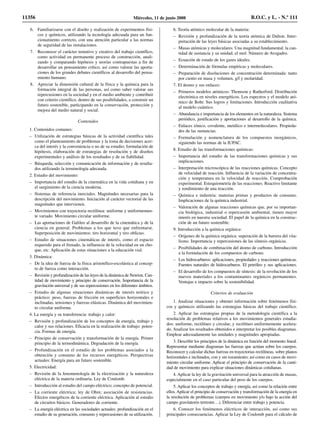 6. Familiarizarse con el diseño y realización de experimentos físi-
cos y químicos, utilizando la tecnología adecuada para un fun-
cionamiento correcto, con una atención particular a las normas
de seguridad de las instalaciones.
7. Reconocer el carácter tentativo y creativo del trabajo científico,
como actividad en permanente proceso de construcción, anali-
zando y comparando hipótesis y teorías contrapuestas a fin de
desarrollar un pensamiento crítico, así como valorar las aporta-
ciones de los grandes debates científicos al desarrollo del pensa-
miento humano.
8. Apreciar la dimensión cultural de la física y la química para la
formación integral de las personas, así como saber valorar sus
repercusiones en la sociedad y en el medio ambiente y contribuir
con criterio científico, dentro de sus posibilidades, a construir un
futuro sostenible, participando en la conservación, protección y
mejora del medio natural y social.
Contenidos
1. Contenidos comunes:
– Utilización de estrategias básicas de la actividad científica tales
como el planteamiento de problemas y la toma de decisiones acer-
ca del interés y la conveniencia o no de su estudio; formulación de
hipótesis, elaboración de estrategias de resolución y de diseños
experimentales y análisis de los resultados y de su fiabilidad.
– Búsqueda, selección y comunicación de información y de resulta-
dos utilizando la terminología adecuada.
2. Estudio del movimiento:
– Importancia del estudio de la cinemática en la vida cotidiana y en
el surgimiento de la ciencia moderna.
– Sistemas de referencia inerciales. Magnitudes necesarias para la
descripción del movimiento. Iniciación al carácter vectorial de las
magnitudes que intervienen.
– Movimientos con trayectoria rectilínea: uniforme y uniformemen-
te variado. Movimiento circular uniforme.
– Las aportaciones de Galileo al desarrollo de la cinemática y de la
ciencia en general. Problemas a los que tuvo que enfrentarse.
Superposición de movimientos: tiro horizontal y tiro oblicuo.
– Estudio de situaciones cinemáticas de interés, como el espacio
requerido para el frenado, la influencia de la velocidad en un cho-
que, etc. Aplicación de estas situaciones a la educación vial.
3. Dinámica:
– De la idea de fuerza de la física aristotélico-escolástica al concep-
to de fuerza como interacción.
– Revisión y profundización de las leyes de la dinámica de Newton. Can-
tidad de movimiento y principio de conservación. Importancia de la
gravitación universal y de sus repercusiones en los diferentes ámbitos.
– Estudio de algunas situaciones dinámicas de interés teórico y
práctico: peso, fuerzas de fricción en superficies horizontales e
inclinadas, tensiones y fuerzas elásticas. Dinámica del movimien-
to circular uniforme.
4. La energía y su transferencia: trabajo y calor:
– Revisión y profundización de los conceptos de energía, trabajo y
calor y sus relaciones. Eficacia en la realización de trabajo: poten-
cia. Formas de energía.
– Principio de conservación y transformación de la energía. Primer
principio de la termodinámica. Degradación de la energía.
– Profundización en el estudio de los problemas asociados a la
obtención y consumo de los recursos energéticos. Perspectivas
actuales: Energía para un futuro sostenible.
5. Electricidad:
– Revisión de la fenomenología de la electrización y la naturaleza
eléctrica de la materia ordinaria. Ley de Coulomb.
– Introducción al estudio del campo eléctrico; concepto de potencial.
– La corriente eléctrica; ley de Ohm; asociación de resistencias.
Efectos energéticos de la corriente eléctrica. Aplicación al estudio
de circuitos básicos. Generadores de corriente.
– La energía eléctrica en las sociedades actuales: profundización en el
estudio de su generación, consumo y repercusiones de su utilización.
6. Teoría atómico molecular de la materia:
– Revisión y profundización de la teoría atómica de Dalton. Inter-
pretación de las leyes básicas asociadas a su establecimiento.
– Masas atómicas y moleculares. Una magnitud fundamental: la can-
tidad de sustancia y su unidad, el mol. Número de Avogadro.
– Ecuación de estado de los gases ideales.
– Determinación de fórmulas empíricas y moleculares.
– Preparación de disoluciones de concentración determinada: tanto
por ciento en masa y volumen, g/l y molaridad.
7. El átomo y sus enlaces:
– Primeros modelos atómicos: Thomson y Rutherford. Distribución
electrónica en niveles energéticos. Los espectros y el modelo ató-
mico de Bohr. Sus logros y limitaciones. Introducción cualitativa
al modelo cuántico.
– Abundancia e importancia de los elementos en la naturaleza. Sistema
periódico, justificación y aportaciones al desarrollo de la química.
– Enlaces iónico, covalente, metálico e intermoleculares. Propieda-
des de las sustancias.
– Formulación y nomenclatura de los compuestos inorgánicos,
siguiendo las normas de la IUPAC.
8. Estudio de las transformaciones químicas:
– Importancia del estudio de las transformaciones químicas y sus
implicaciones.
– Interpretación microscópica de las reacciones químicas. Concepto
de velocidad de reacción. Influencia de la variación de concentra-
ción y temperatura en la velocidad de reacción. Comprobación
experimental. Estequiometría de las reacciones. Reactivo limitante
y rendimiento de una reacción.
– Química e industria: materias primas y productos de consumo.
Implicaciones de la química industrial.
– Valoración de algunas reacciones químicas que, por su importan-
cia biológica, industrial o repercusión ambiental, tienen mayor
interés en nuestra sociedad. El papel de la química en la construc-
ción de un futuro sostenible.
9. Introducción a la química orgánica:
– Orígenes de la química orgánica: superación de la barrera del vita-
lismo. Importancia y repercusiones de las síntesis orgánicas.
– Posibilidades de combinación del átomo de carbono. Introducción
a la formulación de los compuestos de carbono.
– Los hidrocarburos: aplicaciones, propiedades y reacciones químicas.
Fuentes naturales de hidrocarburos. El petróleo y sus aplicaciones.
– El desarrollo de los compuestos de síntesis: de la revolución de los
nuevos materiales a los contaminantes orgánicos permanentes.
Ventajas e impacto sobre la sostenibilidad.
Criterios de evaluación
1. Analizar situaciones y obtener información sobre fenómenos físi-
cos y químicos utilizando las estrategias básicas del trabajo científico.
2. Aplicar las estrategias propias de la metodología científica a la
resolución de problemas relativos a los movimientos generales estudia-
dos: uniforme, rectilíneo y circular, y rectilíneo uniformemente acelera-
do. Analizar los resultados obtenidos e interpretar los posibles diagramas.
Emplear adecuadamente las unidades y magnitudes apropiadas.
3. Describir los principios de la dinámica en función del momento lineal.
Representar mediante diagramas las fuerzas que actúan sobre los cuerpos.
Reconocer y calcular dichas fuerzas en trayectorias rectilíneas, sobre planos
horizontales e inclinados, con y sin rozamiento; así como en casos de movi-
miento circular uniforme. Aplicar el principio de conservación de la canti-
dad de movimiento para explicar situaciones dinámicas cotidianas.
4. Aplicar la ley de la gravitación universal para la atracción de masas,
especialmente en el caso particular del peso de los cuerpos.
5. Aplicar los conceptos de trabajo y energía, así como la relación entre
ellos. Aplicar el principio de conservación y transformación de la energía en
la resolución de problemas (cuerpos en movimiento y/o bajo la acción del
campo gravitatorio terrestre…). Diferenciar entre trabajo y potencia.
6. Conocer los fenómenos eléctricos de interacción, así como sus
principales consecuencias. Aplicar la Ley de Coulomb para el cálculo de
11356 Miércoles, 11 de junio 2008 B.O.C. y L. - N.º 111
 