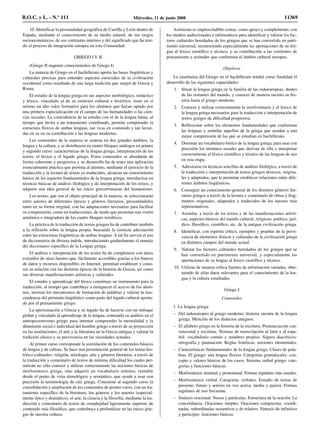 10. Identificar la personalidad geográfica de Castilla y León dentro de
España, mediante el conocimiento de su medio natural, de sus rasgos
socioeconómicos, de sus contrastes internos y del significado que ha teni-
do el proceso de integración europea en esta Comunidad.
GRIEGO I Y II
(Griego II requiere conocimientos de Griego I)
La materia de Griego en el bachillerato aporta las bases lingüísticas y
culturales precisas para entender aspectos esenciales de la civilización
occidental como resultado de una larga tradición que surgió de Grecia y
Roma.
El estudio de la lengua griega en sus aspectos morfológico, sintáctico
y léxico, vinculado al de su contexto cultural e histórico, tiene en sí
mismo un alto valor formativo para los alumnos que hayan optado por
una primera especialización en el campo de las humanidades o las cien-
cias sociales. La coincidencia de su estudio con el de la lengua latina, al
tiempo que invita a un tratamiento coordinado, permite comprender la
estructura flexiva de ambas lenguas, tan ricas en contenido y tan fecun-
das en su en su contribución a las lenguas modernas.
Los contenidos de la materia se centran en dos grandes ámbitos, la
lengua y la cultura, y se distribuyen en cuatro bloques análogos en primer
y segundo curso: características de la lengua griega, interpretación de los
textos, el léxico y el legado griego. Estos contenidos se abordarán de
forma coherente y progresiva y su desarrollo ha de tener una aplicación
esencialmente práctica que permita al alumno, mediante el ejercicio de la
traducción y la lectura de textos ya traducidos, alcanzar un conocimiento
básico de los aspectos fundamentales de la lengua griega, introducirse en
técnicas básicas de análisis filológico y de interpretación de los textos, y
adquirir una idea general de las raíces grecorromanas del humanismo.
Los textos, que son el objeto principal de la materia, se seleccionarán
entre autores de diferentes épocas y géneros literarios, presentándolos
tanto en su forma original, con las adaptaciones necesarias para facilitar
su comprensión, como en traducciones, de modo que permitan una visión
armónica e integradora de los cuatro bloques temáticos.
La práctica de la traducción de textos griegos ha de contribuir también
a la reflexión sobre la lengua propia, buscando la correcta adecuación
entre las estructuras lingüísticas de ambas lenguas. A tal fin servirá el uso
de diccionarios de diversa índole, introduciendo gradualmente el manejo
del diccionario específico de la Lengua griega.
El análisis e interpretación de los textos ha de completarse con datos
extraídos de otras fuentes que, fácilmente accesibles gracias a los bancos
de datos y recursos disponibles en Internet, permitan establecer y cono-
cer su relación con las distintas épocas de la historia de Grecia, así como
sus diversas manifestaciones artísticas y culturales.
El estudio y aprendizaje del léxico constituye un instrumento para la
traducción, al tiempo que contribuye a enriquecer el acervo de los alum-
nos, mostrar los mecanismos de formación de palabras y valorar la tras-
cendencia del préstamo lingüístico como parte del legado cultural aporta-
do por el pensamiento griego.
La aproximación a Grecia y su legado ha de hacerse con un enfoque
global y vinculado al aprendizaje de la lengua, centrando su análisis en el
antropocentrismo griego para intentar comprender la mentalidad y la
dimensión social e individual del hombre griego a través de su proyección
en las instituciones, el arte y la literatura en la Grecia antigua y valorar la
tradición clásica y su pervivencia en las sociedades actuales.
Al primer curso corresponde la asimilación de los contenidos básicos
de lengua y de cultura. Se hace una presentación general de los temas his-
tórico-culturales: religión, mitología, arte y géneros literarios, a través de
la traducción y comentario de textos de mínima dificultad los cuales per-
mitirán no sólo conocer y utilizar correctamente las nociones básicas de
morfosintaxis griega, sino adquirir un vocabulario mínimo, rentable
desde el punto de vista etimológico y semántico, que ayude a usar con
precisión la terminología de raíz griega. Concierne al segundo curso la
consolidación y ampliación de los contenidos de primer curso, con un tra-
tamiento específico de la literatura, los géneros y los autores (especial-
mente épico y dramático), el arte, la ciencia y la filosofía, mediante la tra-
ducción y comentario de textos de complejidad ligeramente superior, de
contenido más filosófico, que contribuya a profundizar en las raíces grie-
gas de nuestra cultura.
Asimismo es imprescindible contar, como apoyo y complemento, con
los medios audiovisuales e informáticos para identificar y valorar los fac-
tores culturales heredados de los griegos que se han convertido en patri-
monio universal, reconociendo especialmente las aportaciones de su len-
gua al léxico científico y técnico, y su contribución a las corrientes de
pensamiento y actitudes que conforman el ámbito cultural europeo.
Objetivos
La enseñanza del Griego en el bachillerato tendrá como finalidad el
desarrollo de las siguientes capacidades:
1. Situar la lengua griega en la familia de las indoeuropeas, dentro
de las restantes del mundo, y conocer de manera sucinta su his-
toria hasta el griego moderno.
2. Conocer y utilizar correctamente la morfosintaxis y el léxico de
la lengua griega necesarios para la traducción e interpretación de
textos griegos de dificultad progresiva.
3. Reflexionar sobre los elementos fundamentales que conforman
las lenguas y asimilar aquellos de la griega que ayudan a una
mejor comprensión de las que se estudian en bachillerato.
4. Dominar un vocabulario básico de la lengua griega, para usar con
precisión los términos usuales que derivan de ella e interpretar
correctamente el léxico científico y técnico de las lenguas de uso
en esta etapa.
5. Adiestrarse en técnicas sencillas de análisis filológico, a través de
la traducción e interpretación de textos griegos diversos, origina-
les y adaptados, que le permitan establecer relaciones entre dife-
rentes ámbitos lingüísticos.
6. Conseguir un conocimiento general de los distintos géneros lite-
rarios griegos a través de la lectura y comentario de obras y frag-
mentos originales, adaptados y traducidos de los autores más
representativos.
7. Asimilar, a través de los textos y de las manifestaciones artísti-
cas, aspectos básicos del mundo cultural, religioso, político, jurí-
dico, filosófico, científico, etc. de la antigua civilización griega.
8. Identificar, con espíritu crítico, ejemplos y pruebas de la pervi-
vencia de elementos léxicos y culturales de la civilización griega
en distintos campos del mundo actual.
9. Valorar los factores culturales heredados de los griegos que se
han convertido en patrimonio universal, y especialmente las
aportaciones de su lengua al léxico científico y técnico.
10. Utilizar de manera crítica fuentes de información variadas, obte-
niendo de ellas datos relevantes para el conocimiento de la len-
gua y la cultura estudiadas.
Griego I
Contenidos
1. La lengua griega:
– Del indoeuropeo al griego moderno: historia sucinta de la lengua
griega. Mención de los dialectos antiguos.
– El alfabeto griego en la historia de la escritura. Pronunciación con-
vencional y escritura. Normas de transcripción al latín y al espa-
ñol: vocabulario común y nombres propios. Signos diacríticos:
ortografía y puntuación. Reglas fonéticas: nociones elementales.
– Características fundamentales de la lengua griega. Clases de pala-
bras. El griego: una lengua flexiva. Categorías gramaticales: con-
cepto y valores básicos de los casos. Sistema verbal griego: cate-
gorías y funciones básicas.
– Morfosintaxis nominal y pronominal. Formas regulares más usuales.
– Morfosintaxis verbal. Categorías verbales. Estudio de temas de
presente, futuro y aoristo en voz activa, media y pasiva. Formas
regulares de uso frecuente.
– Sintaxis oracional. Nexos y partículas. Estructura de la oración. La
concordancia. Oraciones simples. Oraciones compuestas: coordi-
nadas, subordinadas sustantivas y de relativo. Sintaxis de infinitivo
y participio: funciones básicas.
B.O.C. y L. - N.º 111 Miércoles, 11 de junio 2008 11369
 