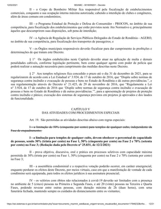 12/02/2021 SEI/ABC - 0016059201 - Decreto
https://sei.sistemas.ro.gov.br/sei/controlador.php?acao=documento_imprimir_web&acao_origem=arvore_visualizar&id_documento=17948232&infra… 12/21
II - o Corpo de Bombeiro Militar fica responsável pela fiscalização de estabelecimentos
comerciais, conquanto a sua ocupação interna máxima autorizada; cabendo a interdição de clubes e congêneres,
além de áreas comuns em condomínios;
III - o Programa Estadual de Proteção e Defesa do Consumidor - PROCON, no âmbito de sua
competência, para fiscalização dos estabelecimentos que estão previstos neste Ato Normativo e, principalmente
àqueles que descumprirem suas disposições, sob pena de interdição;
IV - a Agência de Regulação de Serviços Públicos Delegados do Estado de Rondônia - AGERO,
no âmbito de sua competência, para fiscalização dos transportes de passageiros; e
V - os Órgãos municipais responsáveis deverão fiscalizar para dar cumprimento às proibições e
determinações de que tratam este Decreto.
§ 1° Os órgãos estabelecidos neste Capítulo deverão atuar na aplicação de multa e demais
penalidades cabíveis, conforme legislação pertinente, bem como qualquer agente com poder de polícia que
poderá realizar a autuação necessária para cumprimento das medidas descritas neste Decreto.
§ 2° Aos templos religiosos fica concedido o prazo até o dia 31 de dezembro de 2021, para se
regularizarem de acordo com a Lei Estadual n° 3.924, de 17 de outubro de 2016, que “Dispõe sobre normas de
segurança contra incêndio e evacuação de pessoas e bens no Estado de Rondônia e dá outras providências.”, e
sua regulamentação através do Decreto n° 21.425, de 29 de novembro de 2016, que “Regulamenta a Lei
n° 3.924, de 17 de outubro de 2016 que ‘Dispõe sobre normas de segurança contra incêndio e evacuação de
pessoas e bens no Estado de Rondônia e dá outras providências.’”, para a apresentação de projetos de proteção
contra incêndio e pânico; execução dos sistemas de segurança previstos em projetos já aprovados e dos laudos
de funcionalidade.
CAPÍTULO V
DAS ATIVIDADES COM PROCEDIMENTOS ESPECIAIS
Art. 19. São permitidas as atividades descritas abaixo com regras especiais:
I - a limitação de 50% (cinquenta por cento) para templos de qualquer culto, independente da
Fase de enquadramento;
I - a limitação para templos de qualquer culto, devem obedecer o percentual de capacidade
de pessoas, sendo 30% (trinta por cento) na Fase 1, 50% (cinquenta por cento) na Fase 2 e 70% (setenta
por cento) na Fase 3; (Redação dada pelo Decreto n° 25.831, de 12/2/2021)
II - prova objetiva, discursiva, oral e prática em processos seletivos com capacidade máxima
permitida de 30% (trinta por cento) na Fase 1, 50% (cinquenta por cento) na Fase 2 e 70% (setenta por cento)
na Fase 3;
III - a assembleia condominial e a respectiva votação poderão ocorrer, em caráter emergencial,
enquanto perdurar os efeitos deste Decreto, por meios virtuais, caso em que a manifestação de vontade de cada
condômino será equiparada, para todos os efeitos jurídicos à sua assinatura presencial;
IV - os velórios com óbitos não relacionados à covid-19 deverão ser limitados com a presença
no ambiente de 5 (cinco) pessoas na Primeira e Segunda Fases, e até 20 (vinte) pessoas na Terceira e Quarta
Fases, podendo revezar entre outras pessoas, com duração máxima de 2h (duas horas), com urna
funerária fechada, mantendo sempre os cuidados do distanciamento entre os visitantes;
 