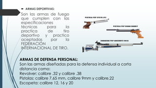  ARMAS DEPORTIVAS:
Son las armas de fuego
que cumplen con las
especificaciones
técnicas para la
practica de tiro
deportiv...