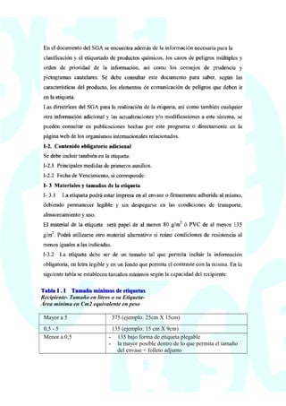 Tabla I . I Tamaño mínimos de etiquetasTabla I . I Tamaño mínimos de etiquetas
Recipiente- Tamaño en litros o su Etiqueta-
Área mínima en Cm2 equivalente en peso
Mayor a 5 375 (ejemplo: 25cm X 15cm)
0,5 - 5 135 (ejemplo: 15 cm X 9cm)
Menor a 0,5 - 135 bajo forma de etiqueta plegable
- la mayor posible dentro de lo que permita el tamaño
del envase + folleto adjunto
 