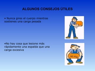 ALGUNOS CONSEJOS ÚTILES
• Nunca gires el cuerpo mientras 
sostienes una carga pesada
•No hay cosa que lesione más 
rápidamente una espalda que una 
carga excesiva
 