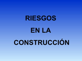RIESGOS
EN LA
CONSTRUCCIÓN
 