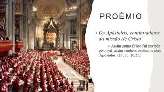 PROÊMIO
• Os Apóstolos, continuadores
da missão de Cristo
- Assim como Cristo foi enviado
pelo pai, assim também enviou os seus
Apóstolos. (Cf. Jo. 20,21.)
 