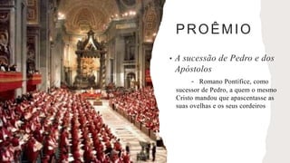 PROÊMIO
• A sucessão de Pedro e dos
Apóstolos
- Romano Pontífice, como
sucessor de Pedro, a quem o mesmo
Cristo mandou que apascentasse as
suas ovelhas e os seus cordeiros
 