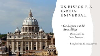 O S B I S P O S E A
I G R E J A
U N I V E R S A L
• Os Bispos e a Sé
Apostólica
- Dicastérios da
Cúria Romana
- Composição do Dicastérios
 