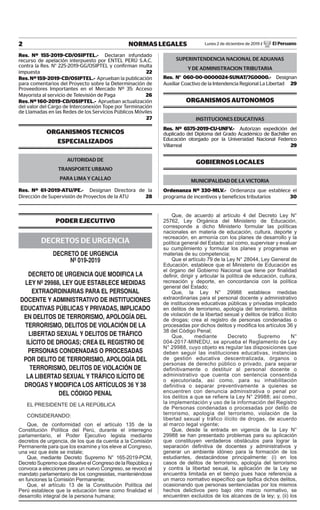 2 NORMAS LEGALES Lunes 2 de diciembre de 2019 / El Peruano
Res. Nº 155-2019-CD/OSIPTEL.- Declaran infundado
recurso de apelación interpuesto por ENTEL PERÚ S.A.C.
contra la Res. N° 225-2019-GG/OSIPTEL y confirman multa
impuesta 22
Res.Nº159-2019-CD/OSIPTEL.- Aprueban la publicación
para comentarios del Proyecto sobre la Determinación de
Proveedores Importantes en el Mercado Nº 35: Acceso
Mayorista al servicio de Televisión de Paga 26
Res. Nº 160-2019-CD/OSIPTEL.- Aprueban actualización
del valor del Cargo de Interconexión Tope por Terminación
de Llamadas en las Redes de los Servicios Públicos Móviles
27
ORGANISMOS TECNICOS
ESPECIALIZADOS
AUTORIDAD DE
TRANSPORTE URBANO
PARA LIMA Y CALLAO
Res. Nº 61-2019-ATU/PE.- Designan Directora de la
Dirección de Supervisión de Proyectos de la ATU 28
SUPERINTENDENCIA NACIONAL DE ADUANAS
Y DE ADMINISTRACION TRIBUTARIA
Res. N° 060-00-0000024-SUNAT/7G0000.- Designan
Auxiliar Coactivo de la Intendencia Regional La Libertad 29
ORGANISMOS AUTONOMOS
INSTITUCIONES EDUCATIVAS
Res. Nº 6575-2019-CU-UNFV.- Autorizan expedición del
duplicado del Diploma del Grado Académico de Bachiller en
Educación otorgado por la Universidad Nacional Federico
Villarreal 29
GOBIERNOS LOCALES
MUNICIPALIDAD DE LA VICTORIA
Ordenanza Nº 330-MLV.- Ordenanza que establece el
programa de incentivos y beneficios tributarios 30
PODER EJECUTIVO
DECRETOS DE URGENCIA
decreto de urgencia
nº 019-2019
decreto de urgencia que modifica la
ley nº 29988, ley que establece medidas
extraordinarias para el personal
docente y administrativo de instituciones
educativas públicas y privadas, implicado
en delitos de terrorismo, apología del
terrorismo, delitos de violación de la
libertad sexual y delitos de tráfico
ilícito de drogas; crea el registro de
personas condenadas o procesadas
por delito de terrorismo, apología del
terrorismo, delitos de violación de
la libertad sexual y tráfico ilícito de
drogas y modifica los artículos 36 y 38
del código penal
EL PRESIDENTE DE LA REPÚBLICA
CONSIDERANDO:
Que, de conformidad con el artículo 135 de la
Constitución Política del Perú, durante el interregno
parlamentario, el Poder Ejecutivo legisla mediante
decretos de urgencia, de los que da cuenta a la Comisión
Permanente para que los examine y los eleve al Congreso,
una vez que éste se instale;
Que, mediante Decreto Supremo N° 165-2019-PCM,
Decreto Supremo que disuelve el Congreso de la República y
convoca a elecciones para un nuevo Congreso, se revocó el
mandato parlamentario de los congresistas, manteniéndose
en funciones la Comisión Permanente;
Que, el artículo 13 de la Constitución Política del
Perú establece que la educación tiene como finalidad el
desarrollo integral de la persona humana;
Que, de acuerdo al artículo 4 del Decreto Ley N°
25762, Ley Orgánica del Ministerio de Educación,
corresponde a dicho Ministerio formular las políticas
nacionales en materia de educación, cultura, deporte y
recreación, en armonía con los planes de desarrollo y la
política general del Estado; así como, supervisar y evaluar
su cumplimiento y formular los planes y programas en
materias de su competencia;
Que el artículo 79 de la Ley N° 28044, Ley General de
Educación, establece que el Ministerio de Educación es
el órgano del Gobierno Nacional que tiene por finalidad
definir, dirigir y articular la política de educación, cultura,
recreación y deporte, en concordancia con la política
general del Estado;
Que, la Ley N° 29988 establece medidas
extraordinarias para el personal docente y administrativo
de instituciones educativas públicas y privadas implicado
en delitos de terrorismo, apología del terrorismo, delitos
de violación de la libertad sexual y delitos de tráfico ilícito
de drogas; crea el registro de personas condenadas o
procesadas por dichos delitos y modifica los artículos 36 y
38 del Código Penal;
Que, mediante Decreto Supremo N°
004-2017-MINEDU, se aprueba el Reglamento de Ley
N° 29988, cuyo objeto es regular las disposiciones que
deben seguir las instituciones educativas, instancias
de gestión educativa descentralizada, órganos o
personas de derecho público o privado, para separar
definitivamente o destituir al personal docente o
administrativo que cuenta con sentencia consentida
o ejecutoriada, así como, para su inhabilitación
definitiva o separar preventivamente a quienes se
encuentren con denuncia administrativa o penal por
los delitos a que se refiere la Ley N° 29988; así como,
la implementación y uso de la información del Registro
de Personas condenadas o procesadas por delito de
terrorismo, apología del terrorismo, violación de la
libertad sexual y tráfico ilícito de drogas, de acuerdo
al marco legal vigente;
Que, desde la entrada en vigencia de la Ley N°
29988 se han presentado problemas para su aplicación
que constituyen verdaderos obstáculos para lograr la
separación definitiva de docentes y administrativos y
generar un ambiente idóneo para la formación de los
estudiantes, destacándose principalmente: (i) en los
casos de delitos de terrorismo, apología del terrorismo
y contra la libertad sexual, la aplicación de la Ley se
encuentra limitada en el tiempo pues hace referencia a
un marco normativo específico que tipifica dichos delitos,
ocasionando que personas sentenciadas por los mismos
hechos delictivos pero bajo otro marco normativo, se
encuentren excluidos de los alcances de la ley; y, (ii) los
Firmado Digitalmente por:
EDITORA PERU
Fecha: 02/12/2019 04:30:55
 