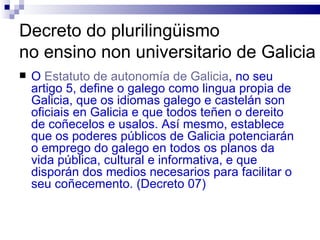 Decreto do plurilingüismo  no ensino non universitario de Galicia <ul><li>O  Estatuto de autonomía de Galicia , no seu art...