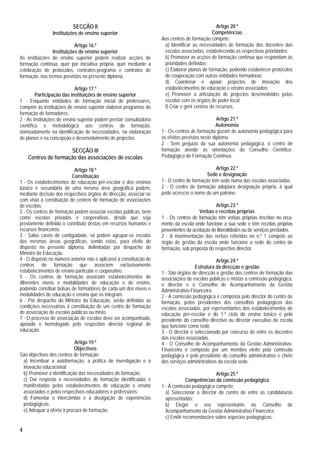 SECÇÃO II                                                               Artigo 20.º
                Instituições de ensino superior                                                  Competências
                                                                      Aos centros de formação compete:
                           Artigo 16.º                                 a) Identificar as necessidades de formação dos docentes das
                Instituições de ensino superior                        escolas associadas, estabelecendo as respectivas prioridades;
As instituições de ensino superior podem realizar acções de            b) Promover as acções de formação contínua que respondam às
formação contínua, quer por iniciativa própria, quer mediante a        prioridades definidas;
celebração de protocolos, contratos-programa e contratos de            c) Elaborar planos de formação, podendo estabelecer protocolos
formação, nos termos previstos no presente diploma.                    de cooperação com outras entidades formadoras;
                                                                       d) Coordenar e apoiar projectos de inovação dos
                            Artigo 17.º                                estabelecimentos de educação e ensino associados;
         Participação das instituições de ensino superior              e) Promover a articulação de projectos desenvolvidos pelas
1 - Enquanto entidades de formação inicial de professores,             escolas com os órgãos de poder local;
compete às instituições de ensino superior elaborar programas de       f) Criar e gerir centros de recursos.
formação de formadores.
2 - As instituições de ensino superior podem prestar consultadoria                                 Artigo 21.º
científica e metodológica aos centros de formação,                                                 Autonomia
nomeadamente na identificação de necessidades, na elaboração          1 - Os centros de formação gozam de autonomia pedagógica para
de planos e na concepção e desenvolvimento de projectos.              os efeitos previstos neste diploma.
                                                                      2 - Sem prejuízo da sua autonomia pedagógica, o centro de
                     SECÇÃO III                                       formação atende às orientações do Conselho Científico-
    Centros de formação das associações de escolas                    Pedagógico de Formação Contínua.

                           Artigo 18.º                                                           Artigo 22.º
                          Constituição                                                       Sede e designação
1 - Os estabelecimentos de educação pré-escolar e dos ensinos         1 - O centro de formação tem sede numa das escolas associadas.
básico e secundário de uma mesma área geográfica podem,               2 - O centro de formação adoptará designação própria, à qual
mediante decisão dos respectivos órgãos de direcção, associar-se      pode acrescer o nome de um patrono.
com vista à constituição de centros de formação de associações
de escolas.                                                                                       Artigo 23.º
2 - Os centros de formação podem associar escolas públicas, bem                          Verbas e receitas próprias
como escolas privadas e cooperativas, desde que seja                  1 - Os centros de formação têm verbas próprias inscritas no orça-
previamente definido o contributo destas em recursos humanos e        mento da escola onde funcione a sua sede e têm receitas próprias
recursos financeiros.                                                 provenientes da aceitação de liberalidades ou de serviços prestados.
3 - Salvo casos de contiguidade, só podem agrupar-se escolas          2 - A movimentação das verbas referidas no n.º 1 compete ao
das mesmas áreas geográficas, sendo estas, para efeito do             órgão de gestão da escola onde funcione a sede do centro de
disposto no presente diploma, delimitadas por despacho do             formação, sob proposta do respectivo director.
Ministro da Educação.
4 - O disposto no número anterior não é aplicável à constituição de                               Artigo 24.º
centros de formação que associem exclusivamente                                        Estrutura da direcção e gestão
estabelecimentos de ensino particular e cooperativo.                  1 - São órgãos de direcção e gestão dos centros de formação das
5 - Os centros de formação associam estabelecimentos de               associações de escolas públicas e mistas a comissão pedagógica,
diferentes níveis e modalidades de educação e de ensino,              o director e o Conselho de Acompanhamento da Gestão
podendo constituir bolsas de formadores de cada um dos níveis e       Administrativo-Financeira.
modalidades de educação e ensino que os integram.                     2 - A comissão pedagógica é composta pelo director do centro de
6 - Por despacho do Ministro da Educação, serão definidas as          formação, pelos presidentes dos conselhos pedagógicos das
condições necessárias à constituição de um centro de formação         escolas associadas, por representantes dos estabelecimentos de
de associação de escolas públicas ou misto.                           educação pré-escolar e do 1.º ciclo do ensino básico e pelo
7 - O processo de associação de escolas deve ser acompanhado,         presidente do conselho directivo ou director executivo da escola
apoiado e homologado pelo respectivo director regional de             que funcione como sede.
educação.                                                             3 - O director é seleccionado por concurso de entre os docentes
                                                                      das escolas associadas.
                           Artigo 19.º                                4 - O Conselho de Acompanhamento da Gestão Administrativo-
                           Objectivos                                 Financeira é composto por um membro eleito pela comissão
São objectivos dos centros de formação:                               pedagógica e pelo presidente do conselho administrativo e chefe
 a) Incentivar a autoformação, a prática de investigação e a          dos serviços administrativos da escola sede.
 inovação educacional;
 b) Promover a identificação das necessidades de formação;                                       Artigo 25.º
 c) Dar resposta a necessidades de formação identificadas e                        Competências da comissão pedagógica
 manifestadas pelos estabelecimentos de educação e ensino             1 - À comissão pedagógica compete:
 associados e pelos respectivos educadores e professores;               a) Seleccionar o director do centro de entre as candidaturas
 d) Fomentar o intercâmbio e a divulgação de experiências               apresentadas;
 pedagógicas;                                                           b) Eleger o seu representante no Conselho de
 e) Adequar a oferta à procura de formação.                             Acompanhamento da Gestão Administrativo-Financeira;
                                                                        c) Emitir recomendações sobre aspectos pedagógicos;

4
 