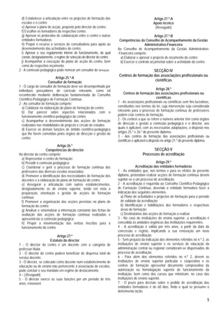 d) Estabelecer a articulação entre os projectos de formação das                                  Artigo 27.º-A
  escolas e o centro;                                                                              Apoio técnico
  e) Aprovar o plano de acção, proposto pelo director do centro;                                    (Revogado)
  f) Escolher os formadores do respectivo centro;
  g) Aprovar os protocolos de colaboração entre o centro e outras                                  Artigo 27.º-B
  entidades formadoras;                                                  Competências do Conselho de Acompanhamento da Gestão
  h) Propor o recurso a serviços de consultadoria para apoio ao                             Administrativo-Financeira
  desenvolvimento das actividades do centro;                            Ao Conselho de Acompanhamento da Gestão Administrativo-
  i) Aprovar o seu regulamento interno de funcionamento, do qual        -Financeira compete:
  conste, designadamente, o regime de selecção do director do centro;     a) Elaborar e aprovar o projecto de orçamento do centro;
  j) Acompanhar a execução do plano de acção do centro, bem               b) Exercer o controlo orçamental sobre a actividade do centro.
  como do respectivo orçamento.
2 - A comissão pedagógica pode nomear um consultor de formação.                              SECÇÃO IV
                                                                         Centros de formação das associações profissionais ou
                           Artigo 25.º-A
                      Consultor de formação                                                   científicas
1 - O cargo de consultor de formação deve ser desempenhado por
indivíduos possuidores de currículo relevante, como tal                                                Artigo 28.º
reconhecido mediante deliberação fundamentada do Conselho                    Centros de formação das associações profissionais ou
Científico-Pedagógico de Formação Contínua.                                                            científicas
2 - Ao consultor de formação compete:                                   1 - As associações profissionais ou científicas sem fins lucrativos,
  a) Colaborar na elaboração do plano de formação do centro;            constituídas nos termos da lei, cuja intervenção seja considerada
  b) Dar parecer sobre aspectos relacionados com o                      relevante para o processo de formação contínua de professores
  funcionamento científico-pedagógico do centro;                        podem criar centros de formação.
  c) Acompanhar o desenvolvimento das acções de formação                2 - Os centros a que se refere o número anterior têm como órgãos
  realizadas nas modalidades de projecto e círculo de estudos;          de direcção e gestão a comissão pedagógica e o director, aos
  d) Exercer as demais funções de âmbito científico-pedagógico          quais é aplicável, com as necessárias adaptações, o disposto nos
  que lhe forem cometidas pelos órgãos de direcção e gestão do          artigos 25.º e 26.º do presente diploma.
  centro.                                                               3 - Aos centros de formação das associações profissionais ou
                                                                        científicas é aplicável o disposto no artigo 21.º do presente diploma.
                           Artigo 26.º
                    Competências do director                                                     SECÇÃO V
Ao director do centro compete:                                                             Processos de acreditação
 a) Representar o centro de formação;
 b) Presidir à comissão pedagógica;                                                                 Artigo 29.º
 c) Coordenar e gerir o processo de formação contínua dos                             Acreditação das entidades formadoras
 professores das diversas escolas associadas;                           1 - As entidades que, nos termos e para os efeitos do presente
 d) Promover a identificação das necessidades de formação dos           diploma, pretendam realizar acções de formação contínua devem
 docentes e a elaboração do plano de formação do centro;                sujeitar-se a um processo de acreditação.
 e) Assegurar a articulação com outros estabelecimentos,                2 - A acreditação é requerida ao Conselho Científico-Pedagógico
 designadamente os de ensino superior, tendo em vista a                 de Formação Contínua, devendo a entidade formadora fazer a
 preparação, orientação e gestão de acções de formação                  indicação dos seguintes elementos:
 contínua;                                                                a) Plano de actividades e projectos de formação para o período
 f) Promover a organização das acções previstas no plano de               de validade da acreditação;
 formação do centro;                                                      b) Identificação e habilitações dos formadores e respectivas
 g) Analisar e sistematizar a informação constante das fichas de          áreas de formação;
 avaliação das acções de formação contínua realizadas e                   c) Destinatários das acções de formação a realizar.
 apresentá-las à comissão pedagógica;                                   3 - No caso de instituições do ensino superior, a acreditação é
 h) Propor a movimentação das verbas inscritas para o                   concedida às unidades orgânicas das instituições requerentes.
 funcionamento do centro.                                               4 - A acreditação é válida por três anos, a partir da data da
                                                                        concessão e registo, implicando a sua renovação um novo
                            Artigo 27.º                                 processo de acreditação.
                        Estatuto do director                            5 - Sem prejuízo da indicação dos elementos referidos no n.º 2, as
1 - O director do centro é um docente com a categoria de                instituições de ensino superior e os serviços de educação da
professor titular.                                                      administração central ou regional consideram-se dispensados do
2 - O director do centro poderá beneficiar de dispensa total de         processo de acreditação.
serviço docente.                                                        6 - Para além dos elementos referidos no n.º 2, devem as
3 - O director, se colocado como docente num estabelecimento de         instituições de ensino superior particular e cooperativo e os
educação ou de ensino não pertencente à associação de escolas,          centros de formação apresentar documento comprovativo da
pode concluir o seu mandato em regime de destacamento.                  autorização ou homologação superior de funcionamento da
4 – (Revogado).                                                         instituição, bem como dos cursos que ministram, no caso das
5 - O director exerce as suas funções por um período de três            instituições de ensino superior.
anos, renovável.                                                        7 - O prazo para decisão sobre o pedido de acreditação das
                                                                        entidades formadoras é de 60 dias, findo o qual se presume o
                                                                        deferimento tácito.

                                                                                                                                            5
 