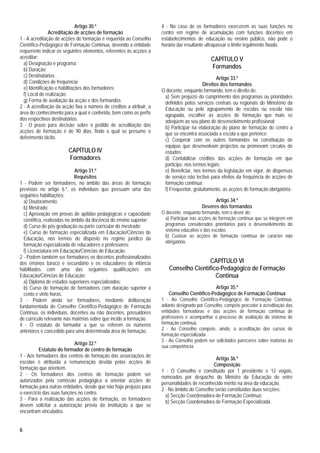 Artigo 30.º                            4 - No caso de os formadores exercerem as suas funções no
                Acreditação de acções de formação                    centro em regime de acumulação com funções docentes em
1 - A acreditação de acções de formação é requerida ao Conselho      estabelecimentos de educação ou ensino público, não pode o
Científico-Pedagógico de Formação Contínua, devendo a entidade       horário daí resultante ultrapassar o limite legalmente fixado.
requerente indicar os seguintes elementos, referentes às acções a
acreditar:                                                                                   CAPÍTULO V
  a) Designação e programa;
  b) Duração;
                                                                                             Formandos
  c) Destinatários;                                                                              Artigo 33.º
  d) Condições de frequência;                                                             Direitos dos formandos
  e) Identificação e habilitações dos formadores;                    O docente, enquanto formando, tem o direito de:
  f) Local de realização;                                             a) Sem prejuízo do cumprimento dos programas ou prioridades
  g) Forma de avaliação da acção e dos formandos.                     definidos pelos serviços centrais ou regionais do Ministério da
2 - A acreditação da acção fixa o número de créditos a atribuir, a    Educação ou pelo agrupamento de escolas ou escola não
área do conhecimento para a qual é conferida, bem como os perfis      agrupada, escolher as acções de formação que mais se
dos respectivos destinatários.                                        adeqúem ao seu plano de desenvolvimento profissional;
3 - O prazo para decisão sobre o pedido de acreditação das            b) Participar na elaboração do plano de formação do centro a
acções de formação é de 90 dias, findo o qual se presume o            que se encontra associada a escola a que pertence;
deferimento tácito.                                                   c) Cooperar com os outros formandos na constituição de
                                                                      equipas que desenvolvam projectos ou promovam círculos de
                        CAPÍTULO IV                                   estudos;
                        Formadores                                    d) Contabilizar créditos das acções de formação em que
                                                                      participe, nos termos legais;
                             Artigo 31.º                              e) Beneficiar, nos termos da legislação em vigor, de dispensas
                             Requisitos                               de serviço não lectivo para efeitos da frequência de acções de
1 - Podem ser formadores, no âmbito das áreas de formação             formação contínua;
previstas no artigo 6.º, os indivíduos que possuam uma das            f) Frequentar, gratuitamente, as acções de formação obrigatória.
seguintes habilitações:
  a) Doutoramento;                                                                             Artigo 34.º
  b) Mestrado;                                                                           Deveres dos formandos
  c) Aprovação em provas de aptidão pedagógicas e capacidade         O docente, enquanto formando, tem o dever de:
  científica, realizadas no âmbito da docência do ensino superior;    a) Participar nas acções de formação contínua que se integrem em
  d) Curso de pós-graduação ou parte curricular do mestrado;          programas considerados prioritários para o desenvolvimento do
  e) Curso de formação especializada em Educação/Ciências de          sistema educativo e das escolas;
                                                                      b) Custear as acções de formação contínua de carácter não
  Educação, nos termos do disposto no regime jurídico da
                                                                      obrigatório.
  formação especializada de educadores e professores;
  f) Licenciatura em Educação/Ciências de Educação.
2 - Podem também ser formadores os docentes profissionalizados
dos ensinos básico e secundário e os educadores de infância                            CAPÍTULO VI
habilitados com uma das seguintes qualificações em                      Conselho Científico-Pedagógico de Formação
Educação/Ciências de Educação:                                                            Contínua
  a) Diploma de estudos superiores especializados;
  b) Curso de formação de formadores com duração superior a                                   Artigo 35.º
  cento e vinte horas.                                                  Conselho Científico-Pedagógico de Formação Contínua
3 - Podem ainda ser formadores, mediante deliberação                 1 - Ao Conselho Científico-Pedagógico de Formação Contínua,
fundamentada do Conselho Científico-Pedagógico de Formação           adiante designado por Conselho, compete proceder à acreditação das
Contínua, os indivíduos, docentes ou não docentes, possuidores       entidades formadoras e das acções de formação contínua de
de currículo relevante nas matérias sobre que incide a formação.     professores e acompanhar o processo de avaliação do sistema de
4 - O estatuto de formador a que se referem os números               formação contínua.
anteriores é concedido para uma determinada área de formação.        2 - Ao Conselho compete, ainda, a acreditação dos cursos de
                                                                     formação especializada.
                                                                     3 - Ao Conselho podem ser solicitados pareceres sobre matérias da
                           Artigo 32.º
                                                                     sua competência.
          Estatuto do formador de centro de formação
1 - Aos formadores dos centros de formação das associações de
                                                                                               Artigo 36.º
escolas é atribuída a remuneração devida pelas acções de
                                                                                              Composição
formação que orientem.
                                                                     1 - O Conselho é constituído por 1 presidente e 12 vogais,
2 - Os formadores dos centros de formação podem ser
                                                                     nomeados por despacho do Ministro da Educação de entre
autorizados pela comissão pedagógica a orientar acções de
                                                                     personalidades de reconhecido mérito na área da educação.
formação para outras entidades, desde que não haja prejuízo para
                                                                     2 - No âmbito do Conselho serão constituídas duas secções:
o exercício das suas funções no centro.
                                                                       a) Secção Coordenadora de Formação Contínua;
3 - Para a realização das acções de formação, os formadores
                                                                       b) Secção Coordenadora de Formação Especializada.
devem solicitar a autorização prévia da instituição a que se
encontram vinculados.


6
 
