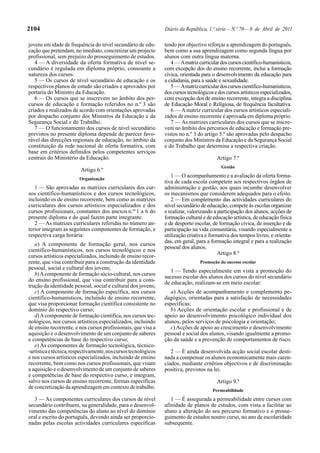 2104                                                             Diário da República, 1.ª série — N.º 70 — 8 de Abril de 2011

jovens em idade de frequência do nível secundário de edu-        tendo por objectivo reforçar a aprendizagem do português,
cação que pretendam, no imediato, concretizar um projecto        bem como a sua aprendizagem como segunda língua por
profissional, sem prejuízo do prosseguimento de estudos.         alunos com outra língua materna.
   4 — A diversidade da oferta formativa de nível se-               4 — A matriz curricular dos cursos científico-humanísticos,
cundário é regulada em diploma próprio, consoante a              com excepção dos do ensino recorrente, inclui a formação
natureza dos cursos.                                             cívica, orientada para o desenvolvimento da educação para
   5 — Os cursos de nível secundário de educação e os            a cidadania, para a saúde e sexualidade.
respectivos planos de estudo são criados e aprovados por            5 — A matriz curricular dos cursos científico-humanísticos,
portaria do Ministro da Educação.                                dos cursos tecnológicos e dos cursos artísticos especializados,
   6 — Os cursos que se inscrevem no âmbito dos per-             com excepção dos de ensino recorrente, integra a disciplina
cursos de educação e formação referidos no n.º 3 são             de Educação Moral e Religiosa, de frequência facultativa.
criados e realizados de acordo com orientações aprovadas            6 — A matriz curricular dos cursos artísticos especiali-
por despacho conjunto dos Ministros da Educação e da             zados de ensino recorrente é aprovada em diploma próprio.
Segurança Social e do Trabalho.                                     7 — As matrizes curriculares dos cursos que se inscre-
   7 — O funcionamento dos cursos de nível secundário            vem no âmbito dos percursos de educação e formação pre-
previstos no presente diploma depende de parecer favo-           vistos no n.º 3 do artigo 5.º são aprovadas pelo despacho
rável das direcções regionais de educação, no âmbito da          conjunto dos Ministros da Educação e da Segurança Social
constituição da rede nacional de oferta formativa, com           e do Trabalho que determina a respectiva criação.
base em critérios definidos pelos competentes serviços
centrais do Ministério da Educação.                                                       Artigo 7.º
                                                                                             Gestão
                         Artigo 6.º
                        Organização
                                                                    1 — O acompanhamento e a avaliação da oferta forma-
                                                                 tiva de cada escola competem aos respectivos órgãos de
   1 — São aprovadas as matrizes curriculares dos cur-           administração e gestão, aos quais incumbe desenvolver
sos científico-humanísticos e dos cursos tecnológicos,           os mecanismos que considerem adequados para o efeito.
incluindo os de ensino recorrente, bem como as matrizes             2 — Em complemento das actividades curriculares do
curriculares dos cursos artísticos especializados e dos          nível secundário de educação, compete às escolas organizar
cursos profissionais, constantes dos anexos n.os 1 a 6 do        e realizar, valorizando a participação dos alunos, acções de
presente diploma e do qual fazem parte integrante.               formação cultural e de educação artística, de educação física
   2 — As matrizes curriculares referidas no número an-          e de desporto escolar, de formação cívica, de inserção e de
terior integram as seguintes componentes de formação, e          participação na vida comunitária, visando especialmente a
respectiva carga horária:                                        utilização criativa e formativa dos tempos livres, e orienta-
                                                                 das, em geral, para a formação integral e para a realização
   a) A componente de formação geral, nos cursos
                                                                 pessoal dos alunos.
científico-humanísticos, nos cursos tecnológicos e nos
                                                                                           Artigo 8.º
cursos artísticos especializados, incluindo de ensino recor-
rente, que visa contribuir para a construção da identidade                        Promoção do sucesso escolar
pessoal, social e cultural dos jovens;
                                                                    1 — Tendo especialmente em vista a promoção do
   b) A componente de formação sócio-cultural, nos cursos
                                                                 sucesso escolar dos alunos dos cursos do nível secundário
do ensino profissional, que visa contribuir para a cons-
                                                                 de educação, realizam-se em meio escolar:
trução da identidade pessoal, social e cultural dos jovens;
   c) A componente de formação específica, nos cursos               a) Acções de acompanhamento e complemento pe-
científico-humanísticos, incluindo de ensino recorrente,         dagógico, orientadas para a satisfação de necessidades
que visa proporcionar formação científica consistente no         específicas;
domínio do respectivo curso;                                        b) Acções de orientação escolar e profissional e de
   d) A componente de formação científica, nos cursos tec-       apoio ao desenvolvimento psicológico individual dos
nológicos, nos cursos artísticos especializados, incluindo       alunos, pelos serviços de psicologia e orientação;
de ensino recorrente, e nos cursos profissionais, que visa a        c) Acções de apoio ao crescimento e desenvolvimento
aquisição e o desenvolvimento de um conjunto de saberes          pessoal e social dos alunos, visando igualmente a promo-
e competências de base do respectivo curso;                      ção da saúde e a prevenção de comportamentos de risco.
   e) As componentes de formação tecnológica, técnico-
-artística e técnica, respectivamente, nos cursos tecnológicos      2 — É ainda desenvolvida acção social escolar desti-
e nos cursos artísticos especializados, incluindo de ensino      nada a compensar os alunos economicamente mais caren-
recorrente, bem como nos cursos profissionais, que visam         ciados, mediante critérios objectivos e de discriminação
a aquisição e o desenvolvimento de um conjunto de saberes        positiva, previstos na lei.
e competências de base do respectivo curso, e integram,
salvo nos cursos de ensino recorrente, formas específicas                                 Artigo 9.º
de concretização da aprendizagem em contexto de trabalho.
                                                                                        Permeabilidade
   3 — As componentes curriculares dos cursos de nível              1 — É assegurada a permeabilidade entre cursos com
secundário contribuem, na generalidade, para o desenvol-         afinidade de planos de estudos, com vista a facilitar ao
vimento das competências do aluno ao nível do domínio            aluno a alteração do seu percurso formativo e o prosse-
oral e escrito do português, devendo ainda ser proporcio-        guimento de estudos noutro curso, no ano de escolaridade
nadas pelas escolas actividades curriculares específicas         subsequente.
 