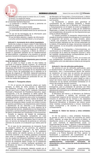 4 NORMAS LEGALES Sábado 23 de mayo de 2020 / El Peruano
- El distanciamiento social no menor de un (1) metro.
- El lavado frecuente de manos.
-Elusodemascarilladeacuerdoalasrecomendaciones
de la Autoridad Sanitaria Nacional.
- La protección a adultos mayores y personas en
situación de riesgo.
- La promoción de la salud mental.
- La continuidad del tamizaje de la población.
- La continuidad del fortalecimiento de los servicios de
salud.
- El uso de las tecnologías de la información para
seguimiento de pacientes COVID-19.
- El uso de datos abiertos y registro de información.
- La lucha contra la desinformación y la corrupción.
Artículo 5.- Incremento de la oferta hospitalaria
Dentro de un plazo no mayor a siete (7) días hábiles de
publicado el presente decreto supremo, se incrementará
la oferta hospitalaria a nivel nacional, de conformidad con
lo establecido en el Decreto de Urgencia N° 055-2020
de manera gradual y progresiva, a efecto de reforzar y
ampliar la capacidad operativa de los establecimientos
de salud públicos, y garantizar a los usuarios un servicio
oportuno durante la emergencia sanitaria por COVID-19.
Artículo 6.- Dotación de tratamiento para el primer
nivel de atención en Salud
En un plazo no mayor a siete (7) días hábiles de
publicado el presente decreto supremo, se comenzará
con la entrega de los productos farmacéuticos para el
tratamiento del COVID-19 en el primer nivel de atención, a
los pacientes de zonas focalizadas de los departamentos
de Lima y Piura, de conformidad con lo regulado en el
Decreto de Urgencia N° 059-2020, debiendo extenderse
progresivamente a todo el territorio nacional, para lo cual
el Ministerio de Salud deﬁne los protocolos de uso, así
como los medios de distribución.
Artículo 7.- Transporte urbano
7.1 En el servicio de transporte urbano por medio
terrestre, la oferta de dicho servicio la determinan
los Gobiernos Locales y la Autoridad de Transporte
Urbano para Lima y Callao (ATU), mediante Ordenanza
Municipal y Resolución de Presidencia Ejecutiva, según
corresponda, a ﬁn de establecer la oferta óptima del
referido servicio en función de la demanda existente y las
medidas sanitarias necesarias para evitar la propagación
del COVID-19. En relación con los medios de transporte
habilitados para prestar el servicio, los operadores del
servicio de transporte deben cumplir con el aforo (número
de asientos permitidos) y las disposiciones sobre limpieza
y desinfección de los vehículos y la infraestructura
complementaria de transporte, así como respecto de la
continuidad del servicio, establecidos en los lineamientos,
protocolos y normas sanitarias aprobados por el Ministerio
de Salud y el Ministerio de Transportes y Comunicaciones.
Durante la vigencia del estado de emergencia,
la Autoridad de Transporte competente en cada
circunscripción, también puede restringir la prestación del
servicio de los vehículos habilitados para el servicio de
taxi y el servicio de transporte de personas en vehículos
menores de acuerdo a la evaluación que realice para tal
ﬁn.
En el caso de las operaciones de transporte ﬂuvial
de pasajeros dentro de una provincia, los gobiernos
regionales determinan la oferta de dicho servicio,
mediante Ordenanza Regional, a ﬁn de establecer
la oferta óptima del referido servicio en función de la
demanda existente y las medidas sanitarias necesarias
para evitar la propagación del COVID-19. En relación
con los medios de transporte habilitados para prestar el
servicio de transporte de pasajeros, los operadores del
servicio de transporte deben cumplir con lo establecido
en los protocolos y normas sanitarias aprobados por
el Ministerio de Salud y el Ministerio de Transportes y
Comunicaciones.
Las unidades de transporte, deberán cumplir con el
aforo establecido en los protocolos y otras disposiciones
del Ministerio de Transportes y Comunicaciones, a efecto
de garantizar las medidas de distanciamiento social entre
sus usuarios.
La ﬁscalización y sanción para garantizar el
cumplimiento de los protocolos sanitarios y demás
disposiciones emitidas por el Ministerio de Transportes
y Comunicaciones con el objeto de evitar la propagación
del COVID-19, se encuentra a cargo de los Gobiernos
Regionales y Locales, así como de la ATU en el marco de
sus competencias y de acuerdo con las disposiciones que
emita el referido Ministerio.
7.2 Queda prohibido el transporte interprovincial de
pasajeros durante el estado de emergencia, lo cual implica
la suspensión del servicio, por medio terrestre, aéreo
y ﬂuvial, con excepción de los traslados humanitarios
interprovinciales regulados por las normas especiales de
la materia. El transporte de carga, mercancía y transporte
aéreo especial, no se encuentra comprendido dentro de
este artículo.
El Ministerio de Transportes y Comunicaciones, en
coordinación con el Ministerio de Salud, puede modiﬁcar
el porcentaje de la oferta de transporte nacional y dicta
las medidas complementarias correspondientes para el
cumplimiento del presente artículo.
7.3 Los Gobiernos Locales y la ATU, en el marco de
sus competencias, promueven el uso de vehículos no
motorizados como una alternativa al sistema de transporte
público.
Artículo 8.- Uso de vehículos particulares
Se autoriza el uso de vehículos particulares, para
el abastecimiento de alimentos, medicinas y servicios
ﬁnancieros, solo y exclusivamente dentro del distrito
de residencia, en cuyo caso se permite una persona
por vehículo; así como para el traslado de personas
que requieren de una atención médica urgente o de
emergencia por encontrarse en grave riesgo su vida o
salud; del mismo modo se encuentra permitido para la
realización de las demás actividades señaladas en el
anexo del presente decreto supremo.
En tal sentido, durante la vigencia del Estado de
Emergencia, para la prestación de servicios con ﬁnes
laborales, solo pueden circular los vehículos particulares
debidamente autorizados por el Ministerio de Defensa o el
Ministerio del Interior.
El Ministerio del Interior y el Ministerio de Defensa
quedan facultados a adoptar las acciones que
correspondan respecto de los vehículos no autorizados,
inclusive el remolque de los mismos a los depósitos
que se destinen para tal efecto. Asimismo, mediante
Resolución Ministerial, el Ministerio del Interior podrá
dictar medidas complementarias o incluso restrictivas,
según corresponda y de acuerdo a la evaluación
correspondiente.
Artículo 9.- Sobre los bancos y otras entidades
ﬁnancieras
9.1 En los bancos y otras entidades ﬁnancieras,
se permite un aforo no mayor del cincuenta por ciento
(50%). Además, se exige para el ingreso al público, la
desinfección previa y el uso obligatorio de mascarillas,
así como mantener el distanciamiento social. La
Superintendencia de Banca, Seguros y Administradoras
de Fondos de Pensiones – SBS podrá dictar las medidas
complementarias que correspondan para el cumplimiento
del presente artículo.
9.2 La Autoridad Sanitaria, con apoyo de las Fuerzas
Armadas y la Policía Nacional del Perú, ejercen la
ﬁscalización y supervisión del cumplimiento de las
disposiciones contenidas en el presente artículo.
Artículo 10.- Sobre los mercados, supermercados,
establecimientos comerciales minoristas de
alimentación y otros centros de venta de alimentos no
preparados
10.1 En los mercados, supermercados,
establecimientos comerciales minoristas de
 