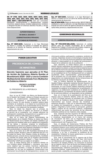 3NORMAS LEGALESJueves 2 de enero de 2020El Peruano /
RR. Nº 3796, 3803, 3805, 3806, 3807, 3808, 3809,
3810, 3811, 3812, 3813, 3814, 3815, 3816, 3817, 3818,
3819, 3820 y 3821-2019-MP-FN.- Dan por concluidos
destaques, nombramientos y designaciones, aceptan
renuncias, asignan plazas, amplían asignaciones, nombran
y designan fiscales en diversos Distritos Fiscales, y dictan
otras disposiciones 73
SUPERINTENDENCIA
DE BANCA, SEGUROS Y
ADMINISTRADORAS PRIVADAS
DE FONDOS DE PENSIONES
Res. Nº 5907-2019.- Autorizan a la Caja Municipal
de Ahorro y Crédito de Sullana el traslado de agencia
ubicada en el distrito de Huacho, provincia de Huaura,
departamento de Lima 84
Res. Nº 5917-2019.- Autorizan a la Caja Municipal de
Ahorro y Crédito Ica S.A. el cierre de oficina ubicada en el
departamento de Ayacucho 84
Res.Nº6114-2019.-Dejan sin efecto la Res. SBS Nº 1082-2019
mediante la cual se autorizó a la Caja Municipal de Crédito
Popular de Lima el cierre de agencia ubicada en el distrito de
Santa Anita, provincia y departamento de Lima 85
GOBIERNOS REGIONALES
GOBIERNO REGIONAL DE LA LIBERTAD
Res. Nº 1712-2019-GRLL/GOB.- Autorizan el castigo
directo para las cuentas incobrables de la Gerencia
Regional de Trabajo y Promoción del Empleo, respecto de
la empresa AGROPROCESOS SALAVARRY S.A 85
PODER EJECUTIVO
PRESIDENCIA DEL CONSEJO
DE MINISTROS
Decreto Supremo que aprueba el IV Plan
de Acción de Gobierno Abierto Rumbo al
Bicentenario 2020 - 2021 y crea la Comisión
Multisectorial denominada Foro Multiactor
de Gobierno Abierto
DECRETO SUPREMO
Nº 206-2019-PCM
EL PRESIDENTE DE LA REPÚBLICA
CONSIDERANDO:
Que, la Ley Nº 27658, Ley Marco de Modernización
de la Gestión del Estado, declara al Estado peruano en
proceso de modernización, estableciendo principios,
acciones, mecanismos y herramientas para llevar a
cabo el mismo. En ese sentido, la gestión pública debe
orientarse al ciudadano, a la mejora en la prestación de
servicios, al aumento de la productividad de los recursos
del Estado, y a la obtención de resultados medibles;
Que, la citada ley dispone que el proceso de
modernización tiene el objetivo de alcanzar un Estado
al servicio de la ciudadanía, con canales efectivos de
participación ciudadana, transparente en su gestión y con
servidores públicos calificados para la gestión;
Que, en el marco del Sistema Administrativo de
Modernización de la Gestión Pública, la citada Ley Marco
de Modernización de la Gestión del Estado establece que
aquel tiene por finalidad velar por la calidad de la prestación
de los bienes y servicios, propiciar la simplificación
administrativa; promover el gobierno abierto; la coordinación
interinstitucional; entre otros aspectos orientados a la mejora
de la productividad y la obtención de resultados;
Que, en el marco de la 66º Asamblea General de las
Naciones Unidas, llevada a cabo en setiembre del 2011 en
la ciudad de Nueva York, Estados Unidos de América, el
Estado peruano, a través de sus representantes, manifestó
su voluntad de formar parte de la iniciativa denominada
“Alianza para el Gobierno Abierto” u “Open Government
Partnership” (OGP por sus siglas en el inglés);
Que, la citada Alianza para el Gobierno Abierto es
una iniciativa global multilateral y voluntaria, que tiene
como objetivo que los países miembros establezcan
compromisos concretos, a través de planes de acción
bianuales, en los que se establecen compromisos que
promuevan los principios de transparencia y acceso a la
información pública, participación ciudadana, rendición de
cuentas, integridad, acceso a la tecnología e impulso de la
innovación, con el fin de promover gobiernos más abiertos,
eficaces y responsables en el manejo del presupuesto y
mejora de la calidad de vida de la población;
Que, asimismo, la citada Alianza para el Gobierno
Abierto aprobó estándares de participación y co-creación
quelosgobiernosdebencumplirdurantelaimplementación
de los Planes deAcción de GobiernoAbierto, informando a
través de espacios y plataformas de diálogo y co-creación
en la modalidad de un Foro Multisectorial con un balance
equilibrado entre representantes gubernamentales y
de la sociedad civil, el cual estará a cargo de realizar el
seguimiento a la implementación de los compromisos de
los Planes de Acción de Gobierno Abierto;
Que, la Política Nacional de Modernización de la
Gestión Pública, aprobada mediante Decreto Supremo Nº
004-2013-PCM, incluye al gobierno abierto como un eje
transversal, en cuyo noveno objetivo específico precisa la
necesidad de asegurar la transparencia, la participación, la
vigilancia y la colaboración ciudadana en el debate de las
políticas públicas y la expresión de opinión sobre la calidad
de los servicios públicos y el desempeño de las entidades;
Que, en el marco de la participación del Perú en la
Alianza para el Gobierno Abierto, entre los años 2012
y 2019, el Estado peruano ha aprobado tres (3) Planes
de Acción de Gobierno Abierto; los cuales constituyen
instrumentos que buscan articular las iniciativas y
esfuerzos llevados a cabo por la administración pública,
en materia de transparencia y acceso a la información
pública, integridad y lucha contra la corrupción, gobierno
digital y mejora de los servicios públicos; conteniendo
compromisos que guían las acciones de las diferentes
entidades públicas en las materias antes citadas;
Que, mediante Decreto Supremo Nº 086-2015-PCM,
se declaró de interés nacional las acciones, actividades
e iniciativas desarrolladas en el marco del proceso
de vinculación del Perú con la Organización para la
Cooperación y el Desarrollo Económicos (OCDE) e
implementación del Programa País;
Que, el estudio de Gobernanza Pública del Perú
elaboradoporlaOCDEdestacalaimportanciadepromover
el Gobierno Abierto como medio para mejorar la eficiencia
y efectividad de la administración pública, así como para
aumentar la transparencia y rendición de cuentas. Esto
contribuye, a su vez, a aumentar la confianza de los
ciudadanos, fortalecer la buena gobernanza y promover
el crecimiento económico inclusivo;
Que, ante el vencimiento de la vigencia del III Plan
de Acción de Gobierno Abierto del Perú 2017-2019,
la Presidencia del Consejo de Ministros, a través de la
Secretaría de Gestión Pública, ha conducido el proceso
de co-creación del IV Plan de Acción de Gobierno Abierto
2020-2021, a través de una metodología participativa y
descentralizada, habiendo participado en su elaboración
entidades públicas, organizaciones de la sociedad civil,
sector privado, academia y la ciudadanía en general;
Firmado Digitalmente por:
EMPRESA PERUANA DE SERVICIOS
EDITORIALES S.A. - EDITORA PERU
Fecha: 02/01/2020 04:30:07
 