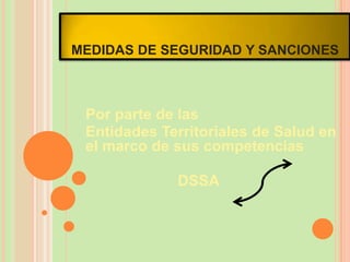 MEDIDAS DE SEGURIDAD Y SANCIONES



 Por parte de las
 Entidades Territoriales de Salud en
 el marco de sus competencias

             DSSA
 