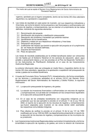 DECRETO NÚMERO 108 2 de 2015 Hoja N°, 94
"Por medio del cual se expide el Decreto Único del Sector Administrativo de
Planeacióñ Nacional"
vigencia, aprobado por el órgano competente, dentro de los treinta (30) días calendario
siguientes a su aprobación o expedición.
metas resultado en cada sector inversión, con sus respectivos indicadores y
línea así como la relación de proyectos a ser financiados o confinanciados con
recursos regalías y compensaciones, que se orientan al cumplimiento las metas
definidas, indicando siguientes elementos:
Denominación del proyecto. 

Identificación del programa y clasificación presupuesta!. 

Descripción problema o necesidad pretende resolver. 

3.4. Identificación de los beneficiarios.
3.5. Objetivos y metas con sus respectivos indicadores y línea
3.6. 	 Descripción del proyecto.
Justificación del impacto que tendrá la ejecución proyecto en el cumplimiento
de las metas de resultado definidas.
3.8. Esquema de financiación.
3.9. Plazo de ejecución.
metas de resultado establecidas por la entidad beneficiaria deben ser coherentes
con las fijadas por Gobierno Nacional en los de educación, salud, agua
potable y saneamiento básico y con las en el Plan Desarrollo Territorial o
en los instrumentos Planificación Ambiental, en caso las Corporaciones
Autónomas Regionales.
La anterior información debe ser entregada en medio físico y magnético dentro de los
treinta (30) calendario, siguientes a la aprobación o expedición del presupuesto
rentas y gastos la entidad beneficiaria.
A del Formulario Único Territorial (FUT), trimestralmente y forma consolidada,
en los términos y condiciones señalados en artículo 2.6.4.3 del Decreto Único
Reglamentario del Sector Administrativo de Hacienda y Crédito Público, la
información:
1. La ejecución presupuestal ingresos y gastos.
relación de inversiones financiadas o cofinanciadas con recursos regalías
y compensaciones, la cual debe ser consistente con los compromisos registrados
en la ejecución presupuestal gastos.
caso de las entidades con resguardos indígenas en su
jurisdicción que sea aplicable lo previsto en artículo 11 la Ley 756 de
2002, reporte la ejecución los recursos y compensaciones
que fueron asignados para inversión en zonas donde estén asentadas
las respectivas comunidades indígenas.
4.4. 	 Para efectos verificar lo previsto en artículo 14 de la Ley 141 de 1994
modificado por la Ley 1283 2009, departamentos presentarán el reporte de
la ejecución los recursos regalías y compensaciones en los municipios de
su jurisdicción.
Corporaciones Autónomas Regionales deben suministrar trimestralmente y de forma
consolidada la ejecución de ingresos y gastos, así como la relación de inversiones
 