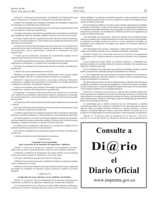 DIARIO
OFICIAL

Edición 44.840
Jueves 20 de junio de 2002

Artículo 9°. Competencia departamental. Corresponde a los Gobernadores para
ejercer la Inspección y Vigilancia de la Educación, las siguientes funciones:
a) Ejercer las facultades que le delegue el Presidente de la República respecto de
los municipios no certificados de su jurisdicción;
b) Evaluar anualmente el desempeño de rectores y directores y demás directivos del
servicio educativo estatal de su jurisdicción;
c) Evaluar si las instituciones educativas estatales de los municipios no certificados
han cumplido las metas de cobertura, calidad y eficiencia en el uso de los recursos;
d) Vigilar la aplicación de la regulación nacional sobre las tarifas de matrículas,
pensiones, derechos académicos y otros cobros en las instituciones educativas de los
municipios no certificados;
e) Organizar el Sistema de Información del sector educativo en su jurisdicción;
mantenerlo actualizado y administrarlo según los reglamentos y responder por su
funcionamiento y por la oportunidad y calidad de la información que debe
proporcionar;
f) Vigilar que las instituciones educativas de su jurisdicción cumplan con los
requisitos para la prestación del servicio educativo;
g) Evaluar la gestión financiera, técnica y administrativa del sector educativo en los
municipios no certificados, y el impacto de su actividad en la sociedad;
h) Evaluar los resultados de las instituciones educativas oficiales y privadas de su
jurisdicción;
i) Aplicar las acciones administrativas necesarias.
Parágrafo. Los municipios no certificados cofinanciarán con los recursos asignados para calidad el 20% de la evaluación trienal de logros en su municipio.
Artículo 10. Competencia de los distritos y municipios certificados. Para ejercer
la Inspección y Vigilancia de la educación, le corresponde a los Alcaldes de distritos
y municipios certificados, las siguientes funciones:
a) Ejercer las facultades que les delegue el Presidente de la República para ejercer
la inspección y vigilancia de la educación en su jurisdicción;
b) Organizar el Sistema de Información del sector educativo en su jurisdicción; mantenerlo actualizado y administrarlo según los reglamentos y responder
por su funcionamiento y por la oportunidad y calidad de la información que debe
proporcionar;
c) Cofinanciar el 20% de la evaluación trienal de logros educativos en el municipio
o distrito;
d) Evaluar anualmente el desempeño de rectores y directores y demás directivos del
servicio educativo estatal de su jurisdicción;
e) Vigilar la aplicación de la regulación nacional sobre las tarifas de matrículas,
pensiones, derechos académicos y cobros periódicos en las instituciones educativas;
f) Evaluar la forma en la cual las instituciones educativas estatales de su jurisdicción han cumplido las metas de cobertura, calidad y eficiencia en el uso de los recursos
señalados, y asignar los incentivos, a quienes los hayan merecido;
g) Vigilar que las instituciones educativas de su jurisdicción cumplan con los
requisitos para la prestación del servicio educativo;
h) Evaluar los resultados de las instituciones educativas oficiales y privadas de su
jurisdicción;

23

dichas entidades. Los informes contendrán resúmenes y datos agregados en relación
con la cobertura, aplicación de recursos y calidad, de acuerdo con el reglamento que
expida el Gobierno Nacional;
b) Las instituciones públicas y privadas, serán evaluadas cada año por las entidades
territoriales certificadas, con base en los informes que le rindan dichas instituciones.
Los informes contendrán resúmenes y datos agregados en relación con la cobertura, la
promoción, la retención y los resultados de calidad de acuerdo con el reglamento que
expida el Gobierno Nacional;
c) El desempeño de los docentes y directivos docentes de los establecimientos
educativos estatales será evaluado cada año por el rector o director de la correspondiente institución en donde presten sus servicios. En las instituciones privadas, ese
desempeño será evaluado por los órganos que señalen los Proyectos Educativos
Institucionales;
d) El desempeño de los rectores o directores y demás directivos de la educación
estatal, será evaluado cada año por las entidades territoriales certificadas.
Artículo 13. Reglas a las cuales debe someterse la evaluación. Las competencias
relacionadas con la evaluación educativa se ejercerán de acuerdo con las siguientes
reglas:
a) Las evaluaciones harán énfasis en elementos objetivos y comparables que
permitan clasificar a la entidad, institución o persona evaluada en las categorías que
determine el gobierno nacional;
b) Los resultados de la evaluaciones que realicen las entidades estatales, serán de
público conocimiento, debiendo proteger la identidad de los alumnos;
c) Las evaluaciones que sean hechas por personas distintas de los docentes y
autoridades académicas o del sector educativo, se harán con base en información que
proteja la identidad de los alumnos;
d) Cada institución educativa está en el deber de hacer evaluación periódica de los
resultados que obtiene en los aspectos pedagógicos y financieros; pero los resultados
de tales evaluaciones no serán de obligatoria aceptación por parte de las autoridades
o de los demás miembros de la comunidad educativa.
Artículo 14. Evaluación trienal de logros. Cada tres años, contados a partir de la
fecha que determine el Ministerio de Educación Nacional, se hará una evaluación de
logros educativos en todas las instituciones educativas oficiales y privadas de cada uno
de los Departamentos, Distritos y Municipios, según la metodología que determine el
Ministerio de Educación Nacional.
La metodología que se elabore procurará que las informaciones y trámites
necesarios para hacer esta evaluación, coincidan con las necesarias para evaluar el
logro de metas de calidad, introducir correctivos y asignar incentivos, y con los
relativos a la gestión financiera, técnica y del sector educativo, de modo que en lo
posible se evite duplicidad en la recolección de datos, su procesamiento y uso posterior.
Artículo 15. Evaluación anual de desempeño de los docentes y directivos
docentes al servicio del Estado. Los Rectores y Directivos serán evaluados por el

Consulte a

i) Aplicar las demás acciones administrativas necesarias.
CAPITULO III
Facultades de las autoridades
para el ejercicio de las funciones de inspección y vigilancia
Artículo 11. Funciones de inspección y vigilancia. Le corresponde a las autoridades a que se refiere el presente Decreto, el ejercicio de las siguientes funciones:
a) Solicitar la exhibición de documentos que tengan relación con la prestación
misma del servicio y requerir la expedición y el envío de copias;
b) Exigir la información necesaria para fines de evaluación;
c) Definir si los actos de las personas y entidades sometidas a la vigilancia cumplen
con la Constitución y las leyes;
d) Definir si las mismas entidades y personas del literal anterior están en capacidad
de producir los resultados de cobertura, eficacia, eficiencia y calidad en el sector
educativo.
CAPITULO IV

Di @ rio
el

Diario Oficial

Evaluación del sector educativo en las entidades territoriales
Artículo 12. Evaluación. Para el cumplimiento de las funciones de Inspección y
Vigilancia, se establecen las siguientes competencias en materia de evaluación:
a) La evaluación del servicio educativo en cada entidad territorial certificada se
realizará por el Gobierno Nacional cada año con base en los informes que le rindan

www.imprenta.gov.co

 