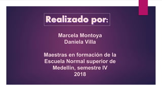 Marcela Montoya
Daniela Villa
Maestras en formación de la
Escuela Normal superior de
Medellin, semestre IV
2018
 