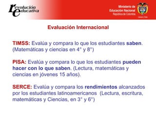 Evaluación Internacional TIMSS:  Evalúa y compara lo que los estudiantes  saben . (Matemáticas y ciencias en 4° y 8°) PISA...