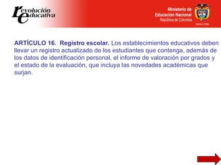 ARTÍCULO 16.  Registro escolar.  Los establecimientos educativos deben llevar un registro actualizado de los estudiantes q...