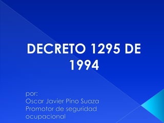 DECRETO 1295 DE 1994 por: Oscar Javier Pino Suaza Promotor de seguridad ocupacional 