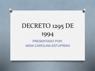 DECRETO 1295 DE 
1994 
PRESENTADO POR: 
NIDIA CAROLINA ESTUPIÑAN 
 