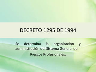 DECRETO 1295 DE 1994
Se determina la organización y
administración del Sistema General de
Riesgos Profesionales.
 