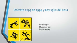 Decreto 1295 de 1994 y Ley 1562 del 2012
Fisioterapia.
Elaborado por:
Danilo Mayag
 