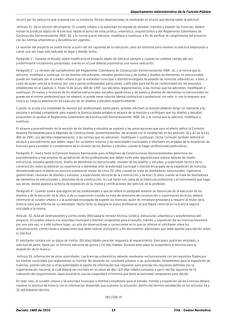 Departamento Administrativo de la Función Pública
Decreto 1469 de 2010 13 EVA - Gestor Normativo
incurrir por los perjuicios que ocasione con su conducta. Dichas observaciones se resolverán en el acto que decida sobre la solicitud.
Artículo 31. De la revisión del proyecto. El curador urbano o la autoridad encargada de estudiar, tramitar y expedir las licencias, deberá
revisar el proyecto objeto de la solicitud, desde el punto de vista jurídico, urbanístico, arquitectónico y del Reglamento Colombiano de
Construcción Sismorresistente -NSR- 10, y la norma que lo adicione, modiﬁque o sustituya; a ﬁn de veriﬁcar el cumplimiento del proyecto
con las normas urbanísticas y de ediﬁcación vigentes.
La revisión del proyecto se podrá iniciar a partir del día siguiente de la radicación, pero los términos para resolver la solicitud empezarán a
correr una vez haya sido radicado en legal y debida forma.
Parágrafo 1°. Durante el estudio podrá modiﬁcarse el proyecto objeto de solicitud siempre y cuando no conlleve cambio del uso
predominante inicialmente presentado, evento en el cual deberá presentarse una nueva radicación.
Parágrafo 2°. La revisión del cumplimiento del Reglamento Colombiano de Construcción Sismorresistente -NSR- 10, y la norma que lo
adicione, modiﬁque o sustituya; en los diseños estructurales, estudios geotécnicos y de suelos y diseños de elementos no estructurales
puede ser realizada por el curador urbano o por la autoridad municipal o distrital encargada de expedir las licencias urbanísticas; o bien, a
costa de quien solicita la licencia, por uno o varios profesionales particulares, caliﬁcados para tal ﬁn de conformidad con los requisitos
establecidos en el Capítulo 3, Título VI de la Ley 400 de 1997, sus decretos reglamentarios, o las normas que los adicionen, modiﬁquen o
sustituyan. El revisor o revisores de los diseños estructurales, estudios geotécnicos y de suelos y diseños de elementos no estructurales no
puede ser el mismo profesional que los elaboró, ni puede tener relación laboral contractual o profesional con este, ni con la empresa que
tuvo a su cargo la elaboración de cada uno de los diseños y estudios respectivamente.
Cuando se acuda a la modalidad de revisión por profesionales particulares, quienes efectúen la revisión deberán dirigir un memorial a la
persona o entidad competente para expedir la licencia donde señalen el alcance de la revisión y certiﬁquen que los diseños y estudios
propuestos se ajustan al Reglamento Colombiano de Construcción Sismorresistente -NSR- 10, y la norma que lo adicione, modiﬁque o
sustituya.
El alcance y procedimiento de la revisión de los diseños y estudios se sujetará a las prescripciones que para el efecto deﬁna la Comisión
Asesora Permanente para el Régimen de Construcciones Sismorresistentes, de acuerdo con lo establecido en los artículos 16 y 42 de la Ley
400 de 1997, sus decretos reglamentarios, o las normas que los adicionen, modiﬁquen o sustituyan. Dicha Comisión también deﬁnirá el
alcance y procedimiento que deben seguir los curadores urbanos y las autoridades municipales o distritales encargadas de la expedición de
licencias para constatar el cumplimiento de la revisión de los diseños y estudios cuando la hagan profesionales particulares.
Parágrafo 3°. Hasta tanto la Comisión Asesora Permanente para el Régimen de Construcciones Sismorresistentes determine los
procedimientos y mecanismos de acreditación de los profesionales que deben surtir este requisito para realizar labores de diseño
estructural, estudios geotécnicos, diseño de elementos no estructurales, revisión de los diseños y estudios, y supervisión técnica de la
construcción, estos acreditarán su experiencia e idoneidad ante la autoridad municipal o distrital encargada de la expedición de licencias,
demostrando para el efecto un ejercicio profesional mayor de cinco (5) años cuando se trate de diseñadores estructurales, ingenieros
geotecnistas, revisores de diseños y estudios, y supervisores técnicos de la construcción y de tres (3) años cuando se trate de diseñadores
de elementos no estructurales y directores de la construcción, lo cual harán con copia de la matrícula profesional o el instrumento que haga
sus veces, donde aparezca la fecha de expedición de la misma y certiﬁcaciones del ejercicio de la profesión.
Parágrafo 4°. Cuando quiera que alguno de los profesionales a que se reﬁere el parágrafo anterior se desvincule de la ejecución de los
diseños o de la ejecución de la obra, o de su supervisión cuando se trate de directores de construcción o supervisores técnicos, deberá
informarlo al curador urbano o a la autoridad encargada de expedir las licencias, quien de inmediato procederá a requerir al titular de la
licencia para que informe de su reemplazo. Hasta tanto se designe el nuevo profesional, el que ﬁgura como tal en la licencia seguirá
vinculado a la misma.
Artículo 32. Acta de observaciones y correcciones. Efectuada la revisión técnica, jurídica, estructural, urbanística y arquitectónica del
proyecto, el curador urbano o la autoridad municipal o distrital competente para el estudio, trámite y expedición de las licencias levantará
por una sola vez, si a ello hubiere lugar, un acta de observaciones y correcciones en la que se informe al solicitante sobre las
actualizaciones, correcciones o aclaraciones que debe realizar al proyecto y los documentos adicionales que debe aportar para decidir sobre
la solicitud.
El solicitante contará con un plazo de treinta (30) días hábiles para dar respuesta al requerimiento. Este plazo podrá ser ampliado, a
solicitud de parte, hasta por un término adicional de quince (15) días hábiles. Durante este plazo se suspenderá el término para la
expedición de la licencia.
Artículo 33. Información de otras autoridades. Las licencias urbanísticas deberán resolverse exclusivamente con los requisitos ﬁjados por
las normas nacionales que reglamentan su trámite. No obstante los curadores urbanos o las autoridades competentes para la expedición de
licencias, podrán solicitar a otras autoridades el aporte de información que requieran para precisar los requisitos deﬁnidos por la
reglamentación nacional, la cual deberá ser remitida en un plazo de diez (10) días hábiles contados a partir del día siguiente de la
radicación del requerimiento, lapso durante el cual se suspenderá el término que tiene la autoridad competente para decidir.
En todo caso, el curador urbano o la autoridad municipal o distrital competente para el estudio, trámite y expedición de las licencias deberá
resolver la solicitud de licencia con la información disponible que sustente su actuación, dentro del término establecido en los artículos 34 y
35 del presente decreto.
SECCIÓN. III
 