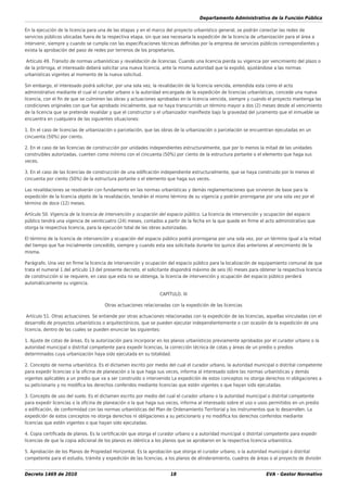 Departamento Administrativo de la Función Pública
Decreto 1469 de 2010 18 EVA - Gestor Normativo
En la ejecución de la licencia para una de las etapas y en el marco del proyecto urbanístico general, se podrán conectar las redes de
servicios públicos ubicadas fuera de la respectiva etapa, sin que sea necesaria la expedición de la licencia de urbanización para el área a
intervenir, siempre y cuando se cumpla con las especiﬁcaciones técnicas deﬁnidas por la empresa de servicios públicos correspondientes y
exista la aprobación del paso de redes por terrenos de los propietarios.
Artículo 49. Tránsito de normas urbanísticas y revalidación de licencias. Cuando una licencia pierda su vigencia por vencimiento del plazo o
de la prórroga, el interesado deberá solicitar una nueva licencia, ante la misma autoridad que la expidió, ajustándose a las normas
urbanísticas vigentes al momento de la nueva solicitud.
Sin embargo, el interesado podrá solicitar, por una sola vez, la revalidación de la licencia vencida, entendida esta como el acto
administrativo mediante el cual el curador urbano o la autoridad encargada de la expedición de licencias urbanísticas, concede una nueva
licencia, con el ﬁn de que se culminen las obras y actuaciones aprobadas en la licencia vencida, siempre y cuando el proyecto mantenga las
condiciones originales con que fue aprobado inicialmente, que no haya transcurrido un término mayor a dos (2) meses desde el vencimiento
de la licencia que se pretende revalidar y que el constructor o el urbanizador maniﬁeste bajo la gravedad del juramento que el inmueble se
encuentra en cualquiera de las siguientes situaciones:
1. En el caso de licencias de urbanización o parcelación, que las obras de la urbanización o parcelación se encuentran ejecutadas en un
cincuenta (50%) por ciento.
2. En el caso de las licencias de construcción por unidades independientes estructuralmente, que por lo menos la mitad de las unidades
construibles autorizadas, cuenten como mínimo con el cincuenta (50%) por ciento de la estructura portante o el elemento que haga sus
veces.
3. En el caso de las licencias de construcción de una ediﬁcación independiente estructuralmente, que se haya construido por lo menos el
cincuenta por ciento (50%) de la estructura portante o el elemento que haga sus veces.
Las revalidaciones se resolverán con fundamento en las normas urbanísticas y demás reglamentaciones que sirvieron de base para la
expedición de la licencia objeto de la revalidación, tendrán el mismo término de su vigencia y podrán prorrogarse por una sola vez por el
término de doce (12) meses.
Artículo 50. Vigencia de la licencia de intervención y ocupación del espacio público. La licencia de intervención y ocupación del espacio
público tendrá una vigencia de veinticuatro (24) meses, contados a partir de la fecha en la que quede en ﬁrme el acto administrativo que
otorga la respectiva licencia, para la ejecución total de las obras autorizadas.
El término de la licencia de intervención y ocupación del espacio público podrá prorrogarse por una sola vez, por un término igual a la mitad
del tiempo que fue inicialmente concedido, siempre y cuando esta sea solicitada durante los quince días anteriores al vencimiento de la
misma.
Parágrafo. Una vez en ﬁrme la licencia de intervención y ocupación del espacio público para la localización de equipamiento comunal de que
trata el numeral 1 del artículo 13 del presente decreto, el solicitante dispondrá máximo de seis (6) meses para obtener la respectiva licencia
de construcción si se requiere, en caso que esta no se obtenga, la licencia de intervención y ocupación del espacio público perderá
automáticamente su vigencia.
CAPÍTULO. III
Otras actuaciones relacionadas con la expedición de las licencias
Artículo 51. Otras actuaciones. Se entiende por otras actuaciones relacionadas con la expedición de las licencias, aquellas vinculadas con el
desarrollo de proyectos urbanísticos o arquitectónicos, que se pueden ejecutar independientemente o con ocasión de la expedición de una
licencia, dentro de las cuales se pueden enunciar las siguientes:
1. Ajuste de cotas de áreas. Es la autorización para incorporar en los planos urbanísticos previamente aprobados por el curador urbano o la
autoridad municipal o distrital competente para expedir licencias, la corrección técnica de cotas y áreas de un predio o predios
determinados cuya urbanización haya sido ejecutada en su totalidad.
2. Concepto de norma urbanística. Es el dictamen escrito por medio del cual el curador urbano, la autoridad municipal o distrital competente
para expedir licencias o la oﬁcina de planeación o la que haga sus veces, informa al interesado sobre las normas urbanísticas y demás
vigentes aplicables a un predio que va a ser construido o intervenido La expedición de estos conceptos no otorga derechos ni obligaciones a
su peticionario y no modiﬁca los derechos conferidos mediante licencias que estén vigentes o que hayan sido ejecutadas.
3. Concepto de uso del suelo. Es el dictamen escrito por medio del cual el curador urbano o la autoridad municipal o distrital competente
para expedir licencias o la oﬁcina de planeación o la que haga sus veces, informa al interesado sobre el uso o usos permitidos en un predio
o ediﬁcación, de conformidad con las normas urbanísticas del Plan de Ordenamiento Territorial y los instrumentos que lo desarrollen. La
expedición de estos conceptos no otorga derechos ni obligaciones a su peticionario y no modiﬁca los derechos conferidos mediante
licencias que estén vigentes o que hayan sido ejecutadas.
4. Copia certiﬁcada de planos. Es la certiﬁcación que otorga el curador urbano o a autoridad municipal o distrital competente para expedir
licencias de que la copia adicional de los planos es idéntica a los planos que se aprobaron en la respectiva licencia urbanística.
5. Aprobación de los Planos de Propiedad Horizontal. Es la aprobación que otorga el curador urbano, o la autoridad municipal o distrital
competente para el estudio, trámite y expedición de las licencias, a los planos de alinderamiento, cuadros de áreas o al proyecto de división
 