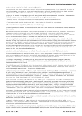 Departamento Administrativo de la Función Pública
Decreto 1469 de 2010 21 EVA - Gestor Normativo
consignarán en las respectivas licencias de urbanización o parcelación.
Si la compensación es en dinero, se destinará su valor para la adquisición de los predios requeridos para la conformación del sistema de
espacio público, y si es en inmuebles, los mismos deberán estar destinados a la provisión de espacio público en los lugares apropiados,
según lo determine el Plan de Ordenamiento Territorial o los instrumentos que lo desarrollen o complementen.
En todo caso, por lo menos el cincuenta por ciento (50%) de las zonas de cesión con destino a parques, zonas verdes o equipamientos se
distribuirán espacialmente en un sólo globo de terreno y cumplirán con las siguientes características:
1. Garantizar el acceso a las cesiones públicas para parques y equipamientos desde una vía pública vehicular.
2. Proyectar las zonas de cesión en forma continua hacia el espacio público sin interrupción por áreas privadas.
3. No localizar las cesiones en predios inundables ni en zonas de alto riesgo.
Parágrafo. Los aislamientos laterales, paramentos y retrocesos de las ediﬁcaciones no podrán ser compensados en dinero, ni canjeado por
otros inmuebles.
Artículo 58. Incorporación de áreas públicas. El espacio público resultante de los procesos de urbanización, parcelación y construcción se
incorporará con el solo procedimiento de registro de la escritura de constitución de la urbanización en la Oﬁcina de Registro de
Instrumentos Públicos, en la cual se determinen las áreas públicas objeto de cesión y las áreas privadas, por su localización y linderos. La
escritura correspondiente deberá otorgarse y registrarse antes de la iniciación de las ventas del proyecto respectivo.
En la escritura pública de constitución de la urbanización se incluirá una cláusula en la cual se expresará que este acto implica cesión
gratuita de las zonas públicas objeto de cesión obligatoria al municipio o distrito. Igualmente se incluirá una cláusula en la que se maniﬁeste
que el acto de cesión está sujeto a condición resolutoria, en el evento en que las obras y/o dotación de las zonas de cesión no se ejecuten
en su totalidad durante el término de vigencia de la licencia o su revalidación. Para acreditar la ocurrencia de tal condición bastará la
certiﬁcación expedida por la entidad municipal o distrital responsable de la administración y mantenimiento del espacio público acerca de la
no ejecución de las obras y/o dotaciones correspondientes. En este caso se entenderá incumplida la obligación de entrega de la zona de
cesión y, por tanto, no se tendrá por urbanizado el predio.
La condición resolutoria se hará efectiva una vez veriﬁcado el procedimiento previsto en el artículo 59 del presente decreto.
El urbanizador tendrá la obligación de avisar a la entidad municipal o distrital responsable de la administración y mantenimiento del espacio
público acerca del otorgamiento de la escritura de constitución de la urbanización. El Registrador de Instrumentos Públicos abrirá los folios
de matrícula que correspondan a la cesión en los que ﬁgure el municipio o distrito como titular del dominio.
Corresponderá a los municipios y distritos determinar las demás condiciones y procedimientos para garantizar que a través de la
correspondiente escritura pública las áreas de terreno determinadas como espacio público objeto de cesión obligatoria ingresen al
inventario inmobiliario municipal o distrital.
Artículo 59. Entrega material de las áreas de cesión. La entrega material de las zonas objeto de cesión obligatoria, así como la ejecución de
las obras y dotaciones a cargo del urbanizador sobre dichas zonas, se veriﬁcará mediante inspección realizada por la entidad municipal o
distrital responsable de la administración y mantenimiento del espacio público.
La diligencia de inspección se realizará en la fecha que ﬁje la entidad municipal o distrital responsable de la administración y mantenimiento
del espacio público, levantando un acta de la inspección suscrita por el urbanizador y la entidad municipal o distrital competente. La
solicitud escrita deberá presentarse por el urbanizador y/o el titular de la licencia a más tardar, dentro de los seis (6) meses siguientes al
vencimiento del término de vigencia de la licencia o de su revalidación, y se señalará y comunicará al solicitante la fecha de la diligencia,
dentro de los cinco (5) días siguientes a partir de la fecha de radicación de la solicitud.
El acta de inspección equivaldrá al recibo material de las zonas cedidas, y será el medio probatorio para veriﬁcar el cumplimiento de las
obligaciones a cargo del urbanizador establecidas en la respectiva licencia. En el evento de veriﬁcarse un incumplimiento de las citadas
obligaciones, en el acta se deberá dejar constancia de las razones del incumplimiento y del término que se concede al urbanizador para
ejecutar las obras o actividades que le den solución, el que en todo caso no podrá ser inferior a quince (15) días hábiles. Igualmente se
señalará la fecha en que se llevará a cabo la segunda visita, la que tendrá como ﬁnalidad veriﬁcar que las obras y dotaciones se adecuaron
a lo establecido en la licencia, caso en el cual, en la misma acta se indicará que es procedente el recibo de las zonas de cesión.
Si efectuada la segunda visita el incumplimiento persiste, se hará efectiva la condición resolutoria de que trata el artículo anterior y se dará
traslado a la entidad competente, dentro de los tres (3) días hábiles siguientes, para iniciar las acciones tendientes a sancionar la infracción
en los términos de la Ley 810 de 2003 o la norma que la adicione, modiﬁque o sustituya.
Parágrafo 1°. En el acto que otorgue la licencia se dejará manifestación expresa de la obligación que tiene el titular de la licencia de solicitar
la diligencia de inspección de que trata este artículo.
Parágrafo 2°. En las urbanizaciones por etapas, la ejecución de las obras y dotaciones a cargo del urbanizador se hará de manera
proporcional al avance del proyecto urbanístico. Los municipios y distritos establecerán los mecanismos y procedimientos para asegurar el
cumplimiento de las obras y dotaciones a cargo del urbanizador.
Artículo 60. Entrega anticipada de cesiones. Los propietarios de predios sin urbanizar podrán proponer a los municipios o distritos, o estos a
aquellos, la cesión de porción o porciones de dichos predios que se recibirán a título de zonas de cesión de desarrollos urbanísticos futuros,
 