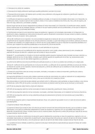 Departamento Administrativo de la Función Pública
Decreto 1469 de 2010 27 EVA - Gestor Normativo
2. Fotocopia de la cédula de ciudadanía.
3. Fotocopia de la tarjeta profesional vigente para aquellas profesiones cuyo ejercicio la exija.
4. Fotocopia del acta de grado o del diploma que lo acredite como profesional y del posgrado de urbanismo o planiﬁcación regional o
urbana, cuando a ello hubiere lugar.
5. Certiﬁcados de experiencia especíﬁca en entidades públicas o privadas, en el ejercicio de actividades relacionadas con el desarrollo o la
planiﬁcación urbana, incluido el ejercicio de la curaduría urbana, en los cuales se establezcan las fechas (día, mes y año) de ingreso y de
retiro del cargo, dedicación y actividades cumplidas.
Quienes hayan ejercido de manera independiente la profesión en áreas relacionadas con el desarrollo o la planiﬁcación urbana, deberán
anexar certiﬁcaciones de las entidades públicas o privadas en las que hubiere prestado servicios profesionales y en las que se indiquen la
duración del contrato y la actividad desarrollada.
6. Certiﬁcaciones del ejercicio de la docencia en áreas de arquitectura, ingeniería o en actividades relacionadas con el desarrollo o la
planiﬁcación urbana, expedidas por instituciones de educación superior oﬁcialmente reconocidas en las que consten la cátedra o cátedras
dictadas, fechas de vinculación, retiro y dedicación.
Artículo 86. Veriﬁcación de los requisitos. Una vez la entidad encargada de la realización del concurso de méritos haya veriﬁcado el
cumplimiento de los requisitos señalados en los artículos anteriores, el alcalde o a quien este delegue para el efecto, publicará una lista en
la cartelera de la entidad y en la página web por un término de tres (3) días hábiles en la que se relacionen los aspirantes admitidos en el
concurso, que cumplieron los requisitos establecidos en las artículos 83 y 85 de este decreto.
Los participantes que no cumplieron con los requisitos no serán admitidos en el concurso.
Parágrafo 1°. La ausencia en la acreditación de los requisitos para ejercer como curador urbano determinará el retiro inmediato del
aspirante del proceso de selección, cualquiera que sea la etapa en que se encuentre.
Parágrafo 2°. Los participantes no incluidos en la lista de admitidos podrán presentar reclamación ante el alcalde municipal o distrital o su
delegado, dentro de los tres (3) días hábiles, contados a partir del día siguiente de la publicación de la lista. Las reclamaciones serán
resueltas dentro de los cinco (5) días hábiles siguientes a su radicación.
La conformación deﬁnitiva de la lista de admitidos será publicada durante un (1) día en la cartelera de la entidad y en la página web.
Artículo 87. Caliﬁcación de los participantes en el concurso de méritos. La caliﬁcación de los aspirantes admitidos al concurso de méritos,
se realizará de acuerdo con los requisitos, factores de evaluación y criterios de caliﬁcación que se establecen en este artículo sobre los
siguientes aspectos y calidades:
1. Pruebas de conocimiento sobre las normas municipales, distritales y nacionales en materia de desarrollo y planiﬁcación urbana y
territorial. Hasta 500 puntos.
Los aspirantes admitidos al concurso serán citados a exámenes escritos de conocimiento, los cuales se realizarán en la ciudad donde se
haya efectuado la inscripción, en las fechas, horas y sitios que se indicarán en la respectiva citación.
Para estas pruebas se construirán escalas estándar que oscilarán entre 0 y 500 puntos y para aprobarlas se requerirá obtener como mínimo
el setenta por ciento (70%) de los puntos. La prueba de conocimientos se realizará sobre los temas que se enumeran a continuación:
a) El 5% de las preguntas sobre historia y teoría del urbanismo;
b) El 20% de las preguntas sobre las normas nacionales en materia de desarrollo y planiﬁcación urbana y territorial;
c) El 20% de las preguntas sobre las normas nacionales, municipales y distritales relacionadas con la expedición de licencias urbanísticas;
d) El 50% de las preguntas sobre las normas urbanísticas del plan de ordenamiento territorial o los instrumentos que lo desarrollen y
complementen;
e) El 5% de las preguntas sobre la responsabilidad disciplinaria, ﬁscal, civil y penal en que pueden incurrir en razón de la función pública
que desempeñan.
2. Experiencia laboral. Hasta 300 puntos.
La experiencia laboral que exceda los diez (10) años de que trata el numeral 4 del artículo 83 de este decreto y que se acredite en cargos
relacionados o en el ejercicio profesional independiente en áreas de arquitectura, ingeniería civil o en actividades relacionadas con el
desarrollo o la planiﬁcación urbana, incluido el ejercicio de la curaduría urbana, dará derecho a veinte (20) puntos por cada año de servicio
o proporcional por fracción de este.
La docencia en la cátedra en instituciones de educación superior debidamente reconocidas en áreas de arquitectura, ingeniería civil o en
actividades relacionadas con el desarrollo o la planiﬁcación urbana otorgará diez (10) puntos por cada año de ejercicio de tiempo completo
o proporcional por fracción de este y cinco (5) puntos por cada año de ejercicio de medio tiempo o proporcional por fracción de este.
3. La acreditación de las calidades académicas y experiencia del grupo interdisciplinario especializado que apoyará el trabajo del curador.
Hasta 75 puntos.
 