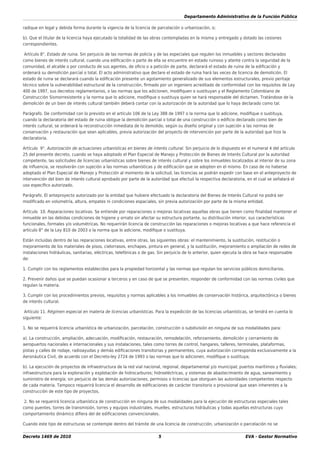 Departamento Administrativo de la Función Pública
Decreto 1469 de 2010 5 EVA - Gestor Normativo
radique en legal y debida forma durante la vigencia de la licencia de parcelación o urbanización, o;
b). Que el titular de la licencia haya ejecutado la totalidad de las obras contempladas en la misma y entregado y dotado las cesiones
correspondientes.
Artículo 8°. Estado de ruina. Sin perjuicio de las normas de policía y de las especiales que regulen los inmuebles y sectores declarados
como bienes de interés cultural, cuando una ediﬁcación o parte de ella se encuentre en estado ruinoso y atente contra la seguridad de la
comunidad, el alcalde o por conducto de sus agentes, de oﬁcio o a petición de parte, declarará el estado de ruina de la ediﬁcación y
ordenará su demolición parcial o total. El acto administrativo que declare el estado de ruina hará las veces de licencia de demolición. El
estado de ruina se declarará cuando la ediﬁcación presente un agotamiento generalizado de sus elementos estructurales, previo peritaje
técnico sobre la vulnerabilidad estructural de la construcción, ﬁrmado por un ingeniero acreditado de conformidad con los requisitos de Ley
400 de 1997, sus decretos reglamentarios, o las normas que los adicionen, modiﬁquen o sustituyan y el Reglamento Colombiano de
Construcción Sismorresistente y la norma que lo adicione, modiﬁque o sustituya quien se hará responsable del dictamen. Tratándose de la
demolición de un bien de interés cultural también deberá contar con la autorización de la autoridad que lo haya declarado como tal.
Parágrafo. De conformidad con lo previsto en el artículo 106 de la Ley 388 de 1997 o la norma que lo adicione, modiﬁque o sustituya,
cuando la declaratoria del estado de ruina obligue la demolición parcial o total de una construcción o ediﬁcio declarado como bien de
interés cultural, se ordenará la reconstrucción inmediata de lo demolido, según su diseño original y con sujeción a las normas de
conservación y restauración que sean aplicables, previa autorización del proyecto de intervención por parte de la autoridad que hizo la
declaratoria.
Artículo 9°. Autorización de actuaciones urbanísticas en bienes de interés cultural. Sin perjuicio de lo dispuesto en el numeral 4 del artículo
25 del presente decreto, cuando se haya adoptado el Plan Especial de Manejo y Protección de Bienes de Interés Cultural por la autoridad
competente, las solicitudes de licencias urbanísticas sobre bienes de interés cultural y sobre los inmuebles localizados al interior de su zona
de inﬂuencia, se resolverán con sujeción a las normas urbanísticas y de ediﬁcación que se adopten en el mismo. En caso de no haberse
adoptado el Plan Especial de Manejo y Protección al momento de la solicitud, las licencias se podrán expedir con base en el anteproyecto de
intervención del bien de interés cultural aprobado por parte de la autoridad que efectuó la respectiva declaratoria, en el cual se señalará el
uso especíﬁco autorizado.
Parágrafo. El anteproyecto autorizado por la entidad que hubiere efectuado la declaratoria del Bienes de Interés Cultural no podrá ser
modiﬁcado en volumetría, altura, empates ni condiciones espaciales, sin previa autorización por parte de la misma entidad.
Artículo 10. Reparaciones locativas. Se entiende por reparaciones o mejoras locativas aquellas obras que tienen como ﬁnalidad mantener el
inmueble en las debidas condiciones de higiene y ornato sin afectar su estructura portante, su distribución interior, sus características
funcionales, formales y/o volumétricas. No requerirán licencia de construcción las reparaciones o mejoras locativas a que hace referencia el
artículo 8° de la Ley 810 de 2003 o la norma que lo adicione, modiﬁque o sustituya.
Están incluidas dentro de las reparaciones locativas, entre otras, las siguientes obras: el mantenimiento, la sustitución, restitución o
mejoramiento de los materiales de pisos, cielorrasos, enchapes, pintura en general, y la sustitución, mejoramiento o ampliación de redes de
instalaciones hidráulicas, sanitarias, eléctricas, telefónicas o de gas. Sin perjuicio de lo anterior, quien ejecuta la obra se hace responsable
de:
1. Cumplir con los reglamentos establecidos para la propiedad horizontal y las normas que regulan los servicios públicos domiciliarios.
2. Prevenir daños que se puedan ocasionar a terceros y en caso de que se presenten, responder de conformidad con las normas civiles que
regulan la materia.
3. Cumplir con los procedimientos previos, requisitos y normas aplicables a los inmuebles de conservación histórica, arquitectónica o bienes
de interés cultural.
Artículo 11. Régimen especial en materia de licencias urbanísticas. Para la expedición de las licencias urbanísticas, se tendrá en cuenta lo
siguiente:
1. No se requerirá licencia urbanística de urbanización, parcelación, construcción o subdivisión en ninguna de sus modalidades para:
a). La construcción, ampliación, adecuación, modiﬁcación, restauración, remodelación, reforzamiento, demolición y cerramiento de
aeropuertos nacionales e internacionales y sus instalaciones, tales como torres de control, hangares, talleres, terminales, plataformas,
pistas y calles de rodaje, radioayudas y demás ediﬁcaciones transitorias y permanentes, cuya autorización corresponda exclusivamente a la
Aeronáutica Civil, de acuerdo con el Decreto-ley 2724 de 1993 o las normas que lo adicionen, modiﬁque o sustituya;
b). La ejecución de proyectos de infraestructura de la red vial nacional, regional, departamental y/o municipal; puertos marítimos y ﬂuviales;
infraestructura para la exploración y explotación de hidrocarburos; hidroeléctricas, y sistemas de abastecimiento de agua, saneamiento y
suministro de energía; sin perjuicio de las demás autorizaciones, permisos o licencias que otorguen las autoridades competentes respecto
de cada materia. Tampoco requerirá licencia el desarrollo de ediﬁcaciones de carácter transitorio o provisional que sean inherentes a la
construcción de este tipo de proyectos.
2. No se requerirá licencia urbanística de construcción en ninguna de sus modalidades para la ejecución de estructuras especiales tales
como puentes, torres de transmisión, torres y equipos industriales, muelles, estructuras hidráulicas y todas aquellas estructuras cuyo
comportamiento dinámico diﬁera del de ediﬁcaciones convencionales.
Cuando este tipo de estructuras se contemple dentro del trámite de una licencia de construcción, urbanización o parcelación no se
 