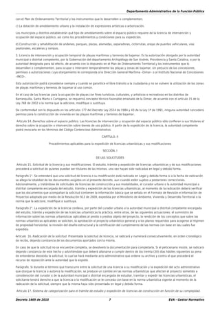 Departamento Administrativo de la Función Pública
Decreto 1469 de 2010 7 EVA - Gestor Normativo
con el Plan de Ordenamiento Territorial y los instrumentos que lo desarrollen o complementen;
c) La dotación de amoblamiento urbano y la instalación de expresiones artísticas o arborización.
Los municipios y distritos establecerán qué tipo de amoblamiento sobre el espacio público requiere de la licencia de intervención y
ocupación del espacio público, así como los procedimientos y condiciones para su expedición.
d) Construcción y rehabilitación de andenes, parques, plazas, alamedas, separadores, ciclorrutas, orejas de puentes vehiculares, vías
peatonales, escaleras y rampas.
3. Licencia de intervención y ocupación temporal de playas marítimas y terrenos de bajamar. Es la autorización otorgada por la autoridad
municipal o distrital competente, por la Gobernación del departamento Archipiélago de San Andrés, Providencia y Santa Catalina, o por la
autoridad designada para tal efecto, de acuerdo con lo dispuesto en el Plan de Ordenamiento Territorial y los instrumentos que lo
desarrollen o complementen, para ocupar o intervenir temporalmente las playas y zonas de bajamar, sin perjuicio de las concesiones,
permisos o autorizaciones cuyo otorgamiento le corresponda a la Dirección General Marítima –Dimar– o al Instituto Nacional de Concesiones
–INCO–.
Esta autorización podrá concederse siempre y cuando se garantice el libre tránsito a la ciudadanía y no se vulnere la utilización de las zonas
de playas marítimas y terrenos de bajamar al uso común.
En el caso de las licencias para la ocupación de playas con ﬁnes turísticos, culturales, y artísticos o recreativos en los distritos de
Barranquilla, Santa Marta o Cartagena, se requerirá concepto técnico favorable emanado de la Dimar, de acuerdo con el artículo 15 de la
Ley 768 de 2002 o la norma que la adicione, modiﬁque o sustituya.
De conformidad con lo dispuesto en los artículos 177 del Decreto Ley 2324 de 1984 y 43 de la Ley 1ª de 1991, ninguna autoridad concederá
permiso para la construcción de vivienda en las playas marítimas y terrenos de bajamar.
Artículo 14. Derechos sobre el espacio público. Las licencias de intervención y ocupación del espacio público sólo conﬁeren a sus titulares el
derecho sobre la ocupación o intervención sobre bienes de uso público. A partir de la expedición de la licencia, la autoridad competente
podrá revocarla en los términos del Código Contencioso Administrativo.
CAPÍTULO. II
Procedimientos aplicables para la expedición de licencias urbanísticas y sus modiﬁcaciones
SECCIÓN. I
DE LAS SOLICITUDES
Artículo 15. Solicitud de la licencia y sus modiﬁcaciones. El estudio, trámite y expedición de licencias urbanísticas y de sus modiﬁcaciones
procederá a solicitud de quienes puedan ser titulares de las mismas, una vez hayan sido radicadas en legal y debida forma.
Parágrafo 1°. Se entenderá que una solicitud de licencia o su modiﬁcación está radicada en Legal y debida forma si a la fecha de radicación
se allega la totalidad de los documentos exigidos en el presente decreto, aun cuando estén sujetos a posteriores correcciones.
Adicionalmente, y tratándose de solicitudes de licencias de construcción y sus modalidades, el curador urbano o la autoridad municipal o
distrital competente encargada del estudio, trámite y expedición de las licencias urbanísticas, al momento de la radicación deberá veriﬁcar
que los documentos que acompañan la solicitud contienen la información básica que se señala en el Formato de Revisión e Información de
Proyectos adoptado por medio de la Resolución 912 de 2009, expedida por el Ministerio de Ambiente, Vivienda y Desarrollo Territorial o la
norma que la adicione, modiﬁque o sustituya.
Parágrafo 2°. La expedición de la licencia conlleva, por parte del curador urbano o la autoridad municipal o distrital competente encargada
del estudio, trámite y expedición de las licencias urbanísticas la práctica, entre otras, de las siguientes actuaciones: el suministro de
información sobre las normas urbanísticas aplicables al predio o predios objeto del proyecto, la rendición de los conceptos que sobre las
normas urbanísticas aplicables se soliciten, la aprobación al proyecto urbanístico general y a los planos requeridos para acogerse al régimen
de propiedad horizontal, la revisión del diseño estructural y la certiﬁcación del cumplimiento de las normas con base en las cuales fue
expedida.
Artículo 16. Radicación de la solicitud. Presentada la solicitud de licencia, se radicará y numerará consecutivamente, en orden cronológico
de recibo, dejando constancia de los documentos aportados con la misma.
En caso de que la solicitud no se encuentre completa, se devolverá la documentación para completarla. Si el peticionario insiste, se radicará
dejando constancia de este hecho y advirtiéndole que deberá allanarse a cumplir dentro de los treinta (30) días hábiles siguientes so pena
de entenderse desistida la solicitud, lo cual se hará mediante acto administrativo que ordene su archivo y contra el que procederá el
recurso de reposición ante la autoridad que lo expidió.
Parágrafo. Si durante el término que transcurre entre la solicitud de una licencia o su modiﬁcación y la expedición del acto administrativo
que otorgue la licencia o autorice la modiﬁcación, se produce un cambio en las normas urbanísticas que afecten el proyecto sometido a
consideración del curador o de la autoridad municipal o distrital encargada de estudiar, tramitar y expedir las licencias urbanísticas, el
solicitante tendrá derecho a que la licencia o la modiﬁcación se le conceda con base en la norma urbanística vigente al momento de la
radicación de la solicitud, siempre que la misma haya sido presentada en legal y debida forma.
Artículo 17. Sistema de categorización para el trámite de estudio y expedición de licencias de construcción en función de su complejidad.
 