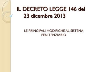 IL DECRETO LEGGE 146 delIL DECRETO LEGGE 146 del
23 dicembre 201323 dicembre 2013
LE PRINCIPALI MODIFICHE AL SISTEMA
PENITENZIARIO
 