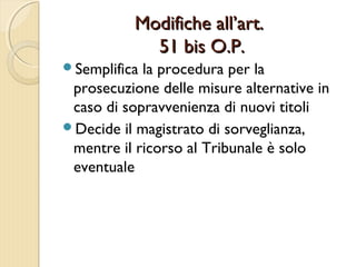 Modifiche all’art.Modifiche all’art.
51 bis O.P.51 bis O.P.
Semplifica la procedura per la
prosecuzione delle misure alternative in
caso di sopravvenienza di nuovi titoli
Decide il magistrato di sorveglianza,
mentre il ricorso al Tribunale è solo
eventuale
 