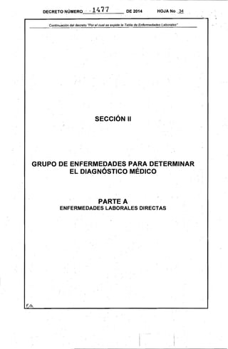 ---- ..- - - - - - - - - ---_.
DECRETO NÚMERO - 1477 DE 2014 HOJA No, 34
_
------------------------------~----------------~~
Contin~~ción del decreto "Por el cual se expide la Tabla de Enfermedades Laborales"
SECCiÓN 11
GRUPO DE ENFERMEDADES PARA DETERMINAR 

EL DIAGNÓSTICO MÉDICO 

PARTE A
ENFERMEDADES LABORALES DIRECTAS
 